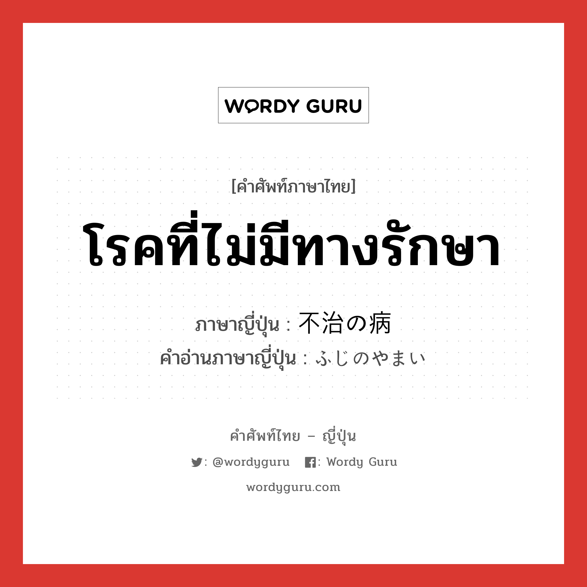 โรคที่ไม่มีทางรักษา ภาษาญี่ปุ่นคืออะไร, คำศัพท์ภาษาไทย - ญี่ปุ่น โรคที่ไม่มีทางรักษา ภาษาญี่ปุ่น 不治の病 คำอ่านภาษาญี่ปุ่น ふじのやまい หมวด n หมวด n