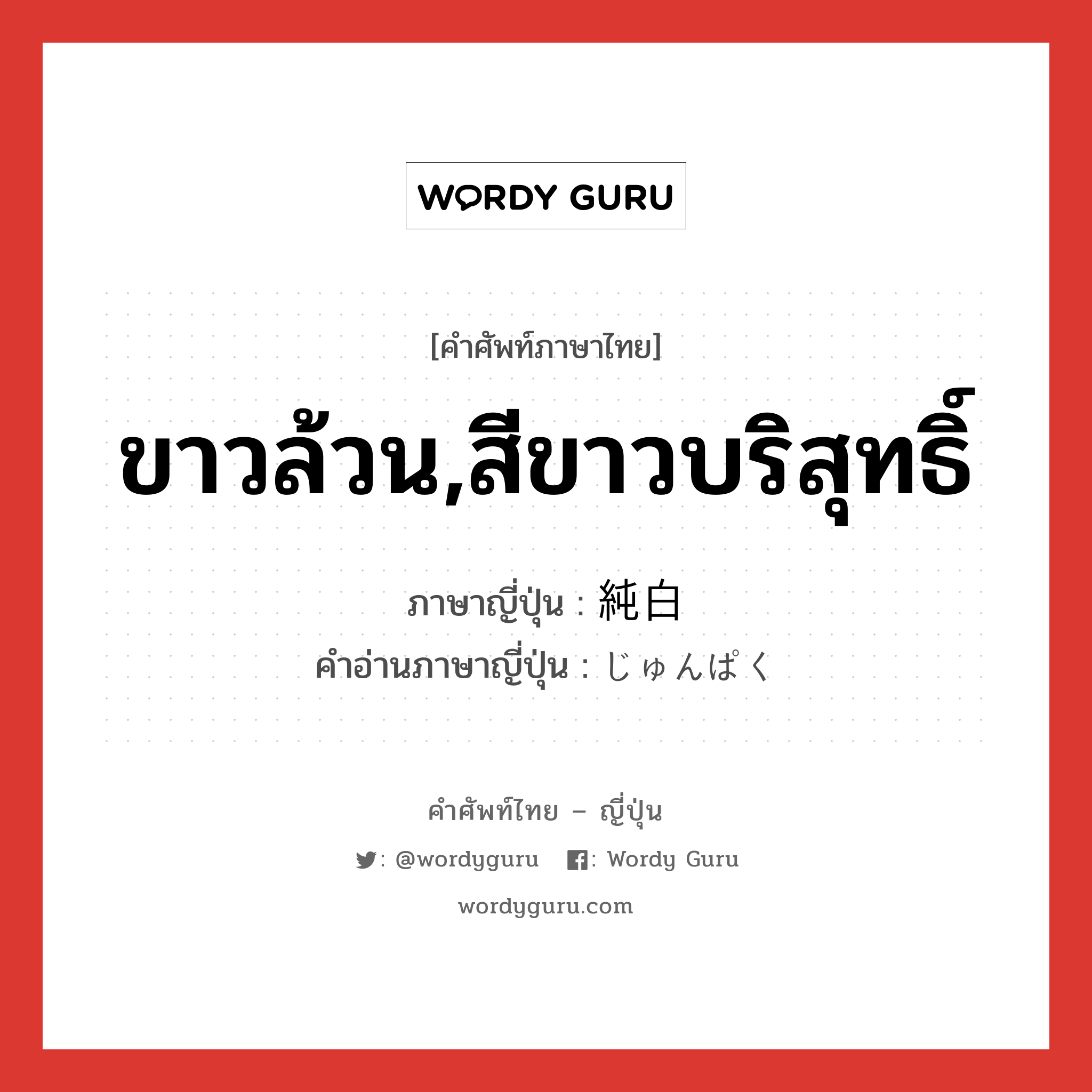 ขาวล้วน,สีขาวบริสุทธิ์ ภาษาญี่ปุ่นคืออะไร, คำศัพท์ภาษาไทย - ญี่ปุ่น ขาวล้วน,สีขาวบริสุทธิ์ ภาษาญี่ปุ่น 純白 คำอ่านภาษาญี่ปุ่น じゅんぱく หมวด adj-na หมวด adj-na