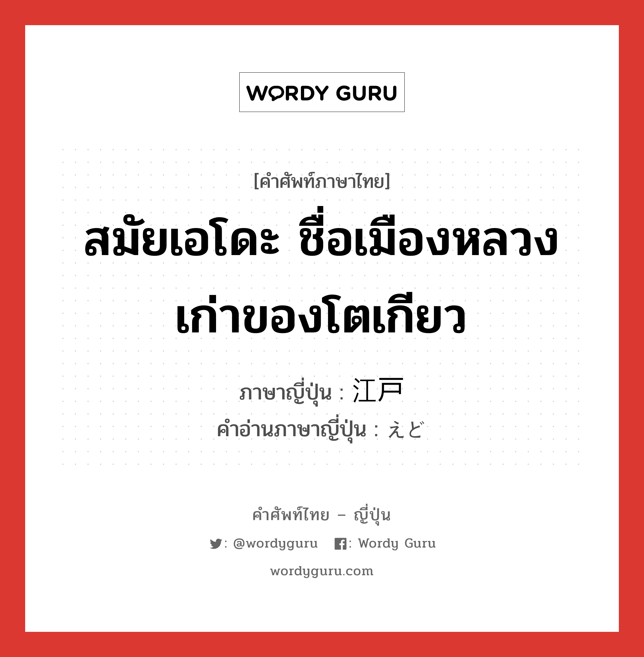 สมัยเอโดะ ชื่อเมืองหลวงเก่าของโตเกียว ภาษาญี่ปุ่นคืออะไร, คำศัพท์ภาษาไทย - ญี่ปุ่น สมัยเอโดะ ชื่อเมืองหลวงเก่าของโตเกียว ภาษาญี่ปุ่น 江戸 คำอ่านภาษาญี่ปุ่น えど หมวด n หมวด n