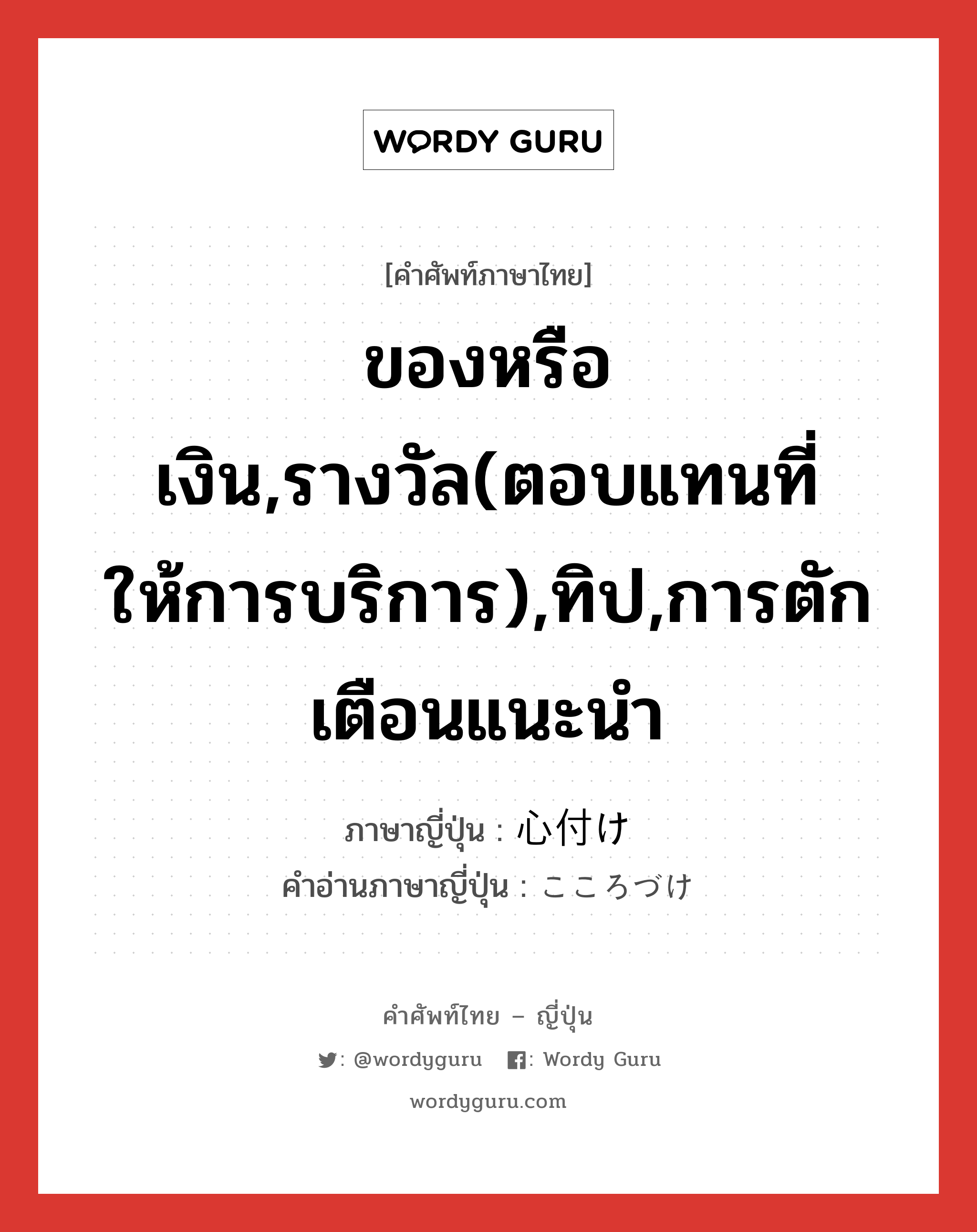 ของหรือเงิน,รางวัล(ตอบแทนที่ให้การบริการ),ทิป,การตักเตือนแนะนำ ภาษาญี่ปุ่นคืออะไร, คำศัพท์ภาษาไทย - ญี่ปุ่น ของหรือเงิน,รางวัล(ตอบแทนที่ให้การบริการ),ทิป,การตักเตือนแนะนำ ภาษาญี่ปุ่น 心付け คำอ่านภาษาญี่ปุ่น こころづけ หมวด n หมวด n