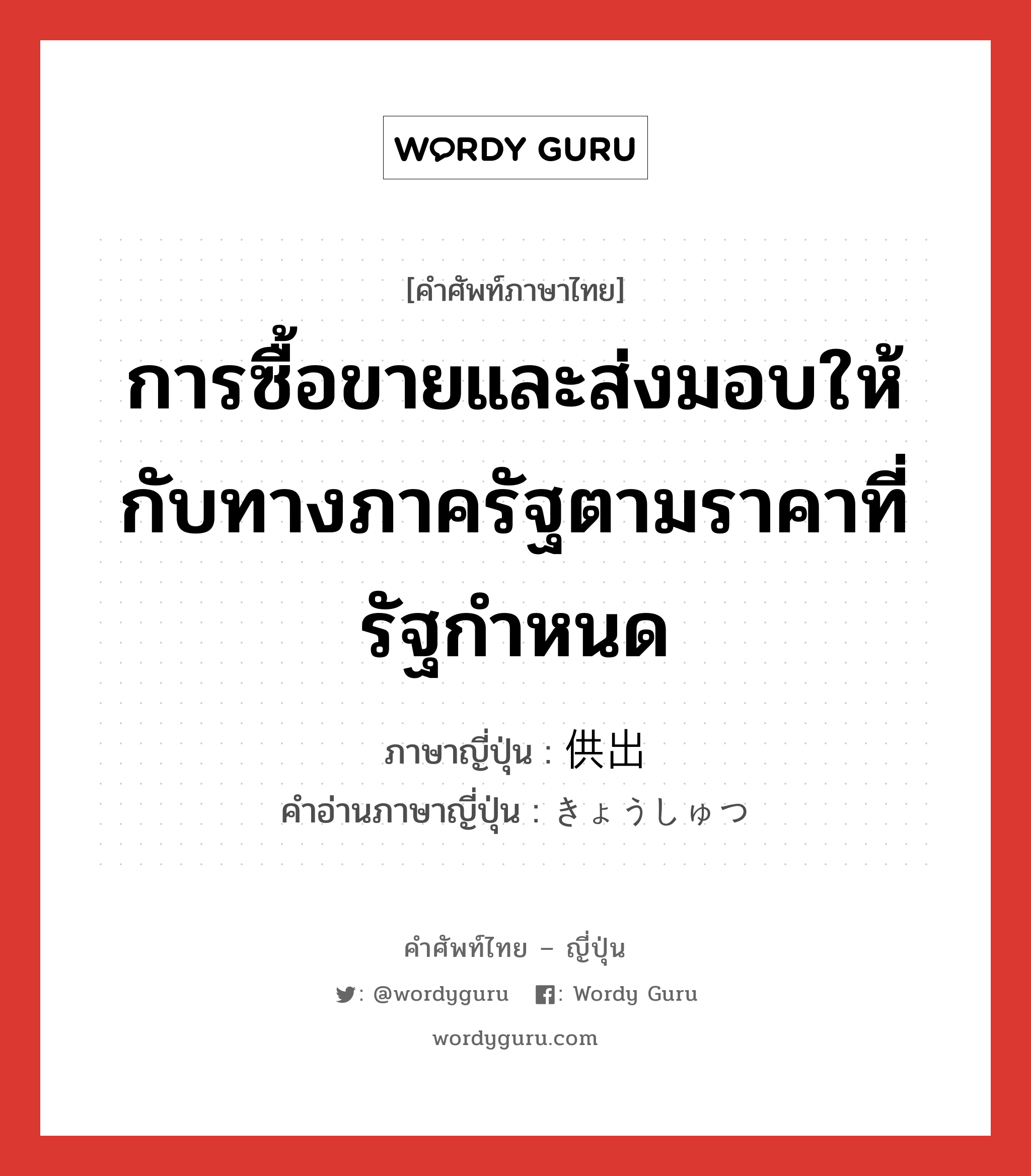 การซื้อขายและส่งมอบให้กับทางภาครัฐตามราคาที่รัฐกำหนด ภาษาญี่ปุ่นคืออะไร, คำศัพท์ภาษาไทย - ญี่ปุ่น การซื้อขายและส่งมอบให้กับทางภาครัฐตามราคาที่รัฐกำหนด ภาษาญี่ปุ่น 供出 คำอ่านภาษาญี่ปุ่น きょうしゅつ หมวด n หมวด n