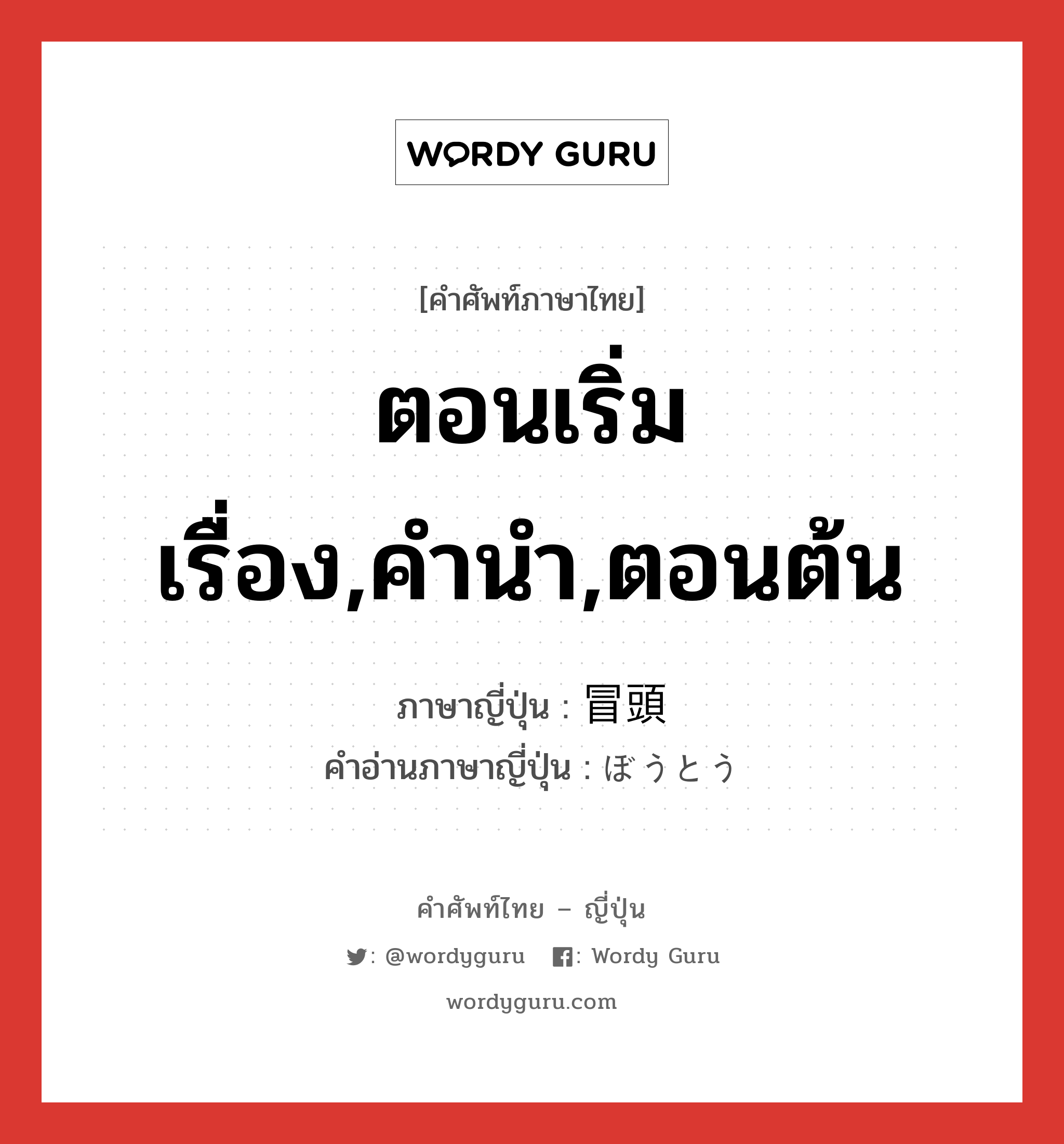 ตอนเริ่มเรื่อง,คำนำ,ตอนต้น ภาษาญี่ปุ่นคืออะไร, คำศัพท์ภาษาไทย - ญี่ปุ่น ตอนเริ่มเรื่อง,คำนำ,ตอนต้น ภาษาญี่ปุ่น 冒頭 คำอ่านภาษาญี่ปุ่น ぼうとう หมวด adv หมวด adv