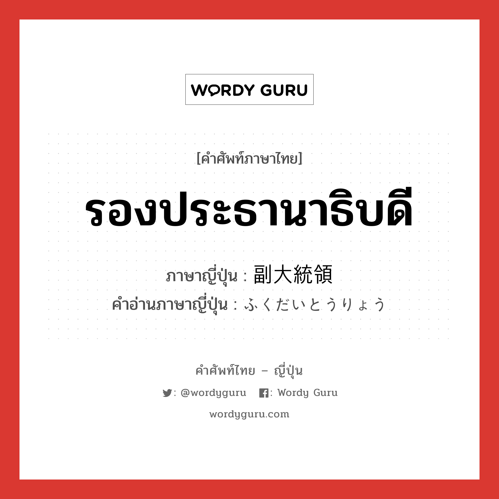 รองประธานาธิบดี ภาษาญี่ปุ่นคืออะไร, คำศัพท์ภาษาไทย - ญี่ปุ่น รองประธานาธิบดี ภาษาญี่ปุ่น 副大統領 คำอ่านภาษาญี่ปุ่น ふくだいとうりょう หมวด n หมวด n