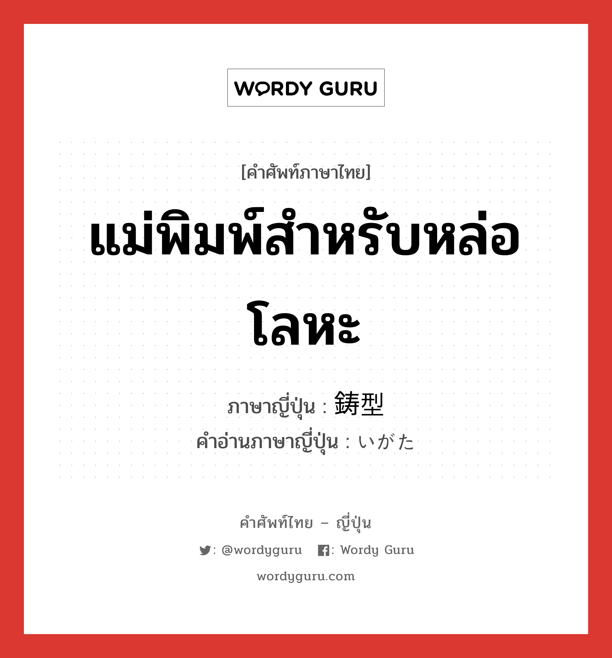 แม่พิมพ์สำหรับหล่อโลหะ ภาษาญี่ปุ่นคืออะไร, คำศัพท์ภาษาไทย - ญี่ปุ่น แม่พิมพ์สำหรับหล่อโลหะ ภาษาญี่ปุ่น 鋳型 คำอ่านภาษาญี่ปุ่น いがた หมวด n หมวด n