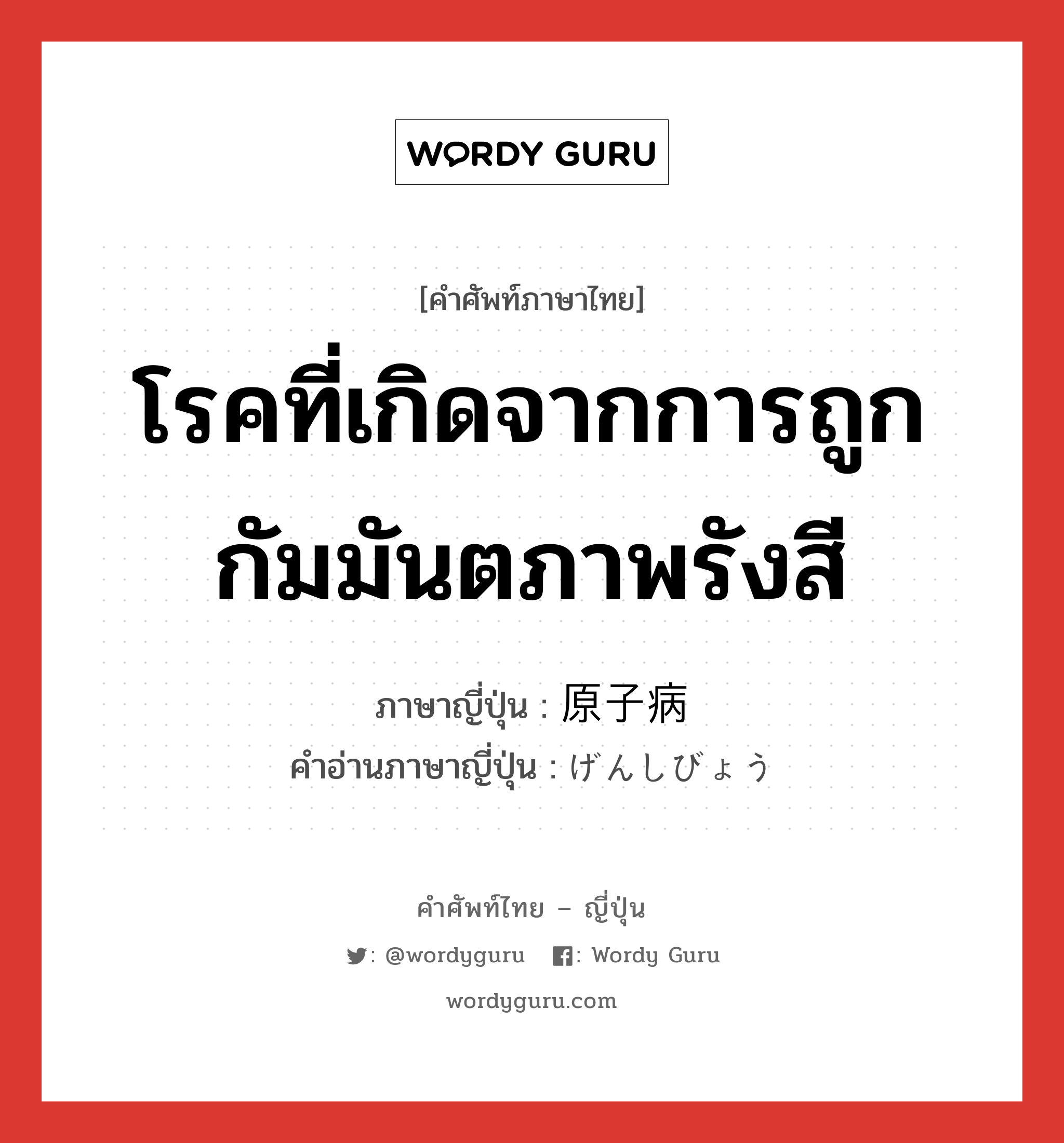 โรคที่เกิดจากการถูกกัมมันตภาพรังสี ภาษาญี่ปุ่นคืออะไร, คำศัพท์ภาษาไทย - ญี่ปุ่น โรคที่เกิดจากการถูกกัมมันตภาพรังสี ภาษาญี่ปุ่น 原子病 คำอ่านภาษาญี่ปุ่น げんしびょう หมวด n หมวด n