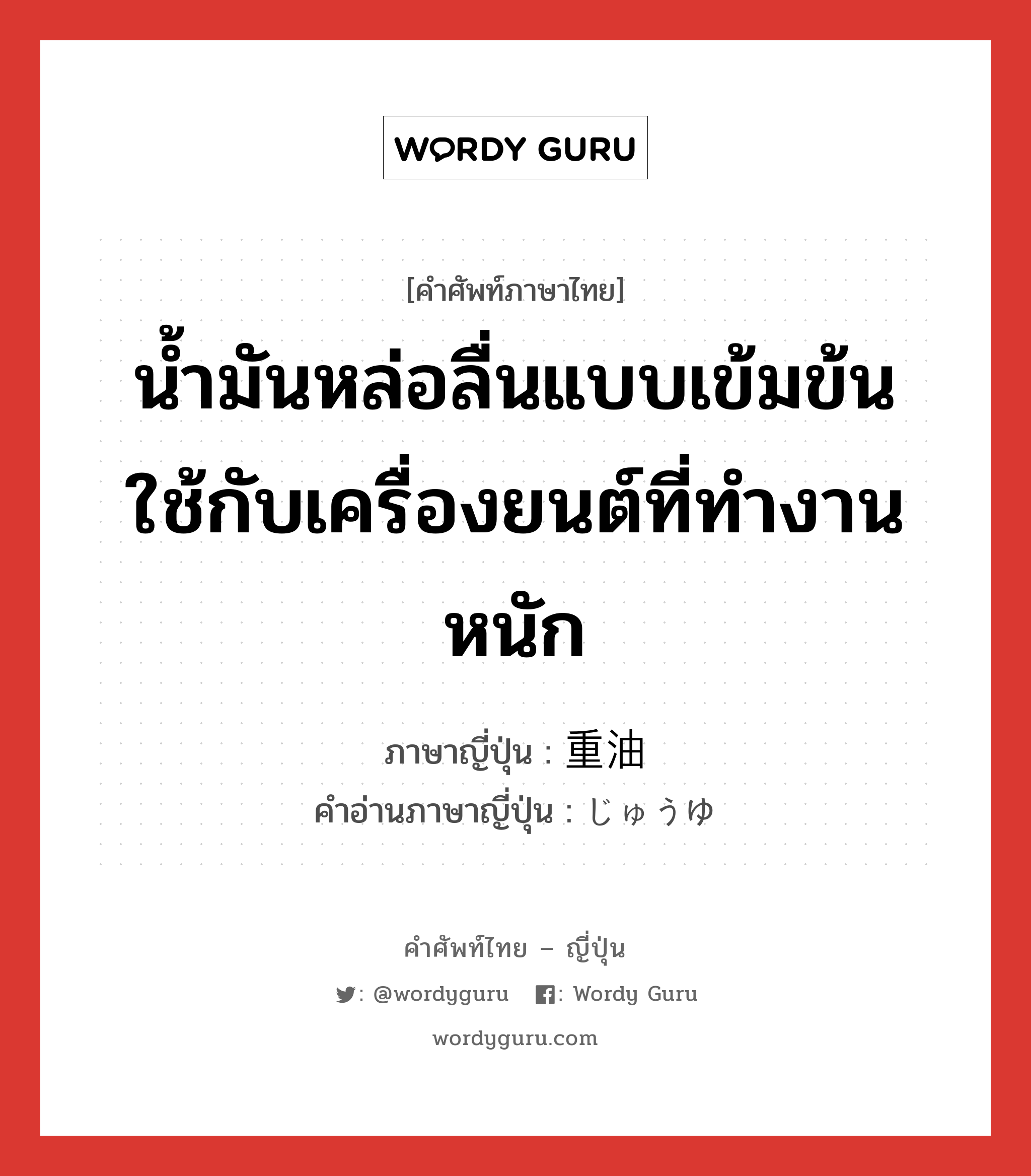 น้ำมันหล่อลื่นแบบเข้มข้น ใช้กับเครื่องยนต์ที่ทำงานหนัก ภาษาญี่ปุ่นคืออะไร, คำศัพท์ภาษาไทย - ญี่ปุ่น น้ำมันหล่อลื่นแบบเข้มข้น ใช้กับเครื่องยนต์ที่ทำงานหนัก ภาษาญี่ปุ่น 重油 คำอ่านภาษาญี่ปุ่น じゅうゆ หมวด n หมวด n