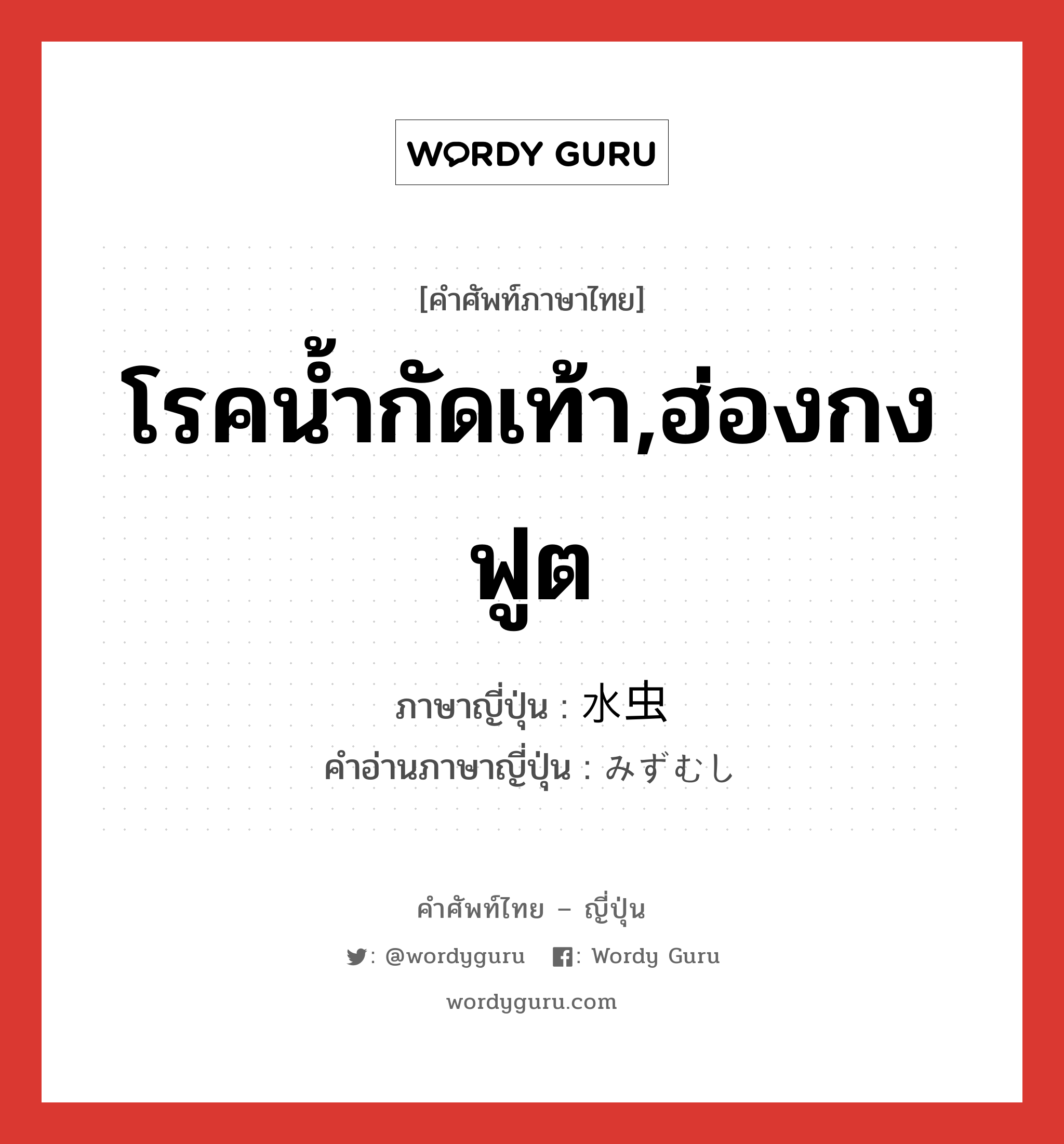 โรคน้ำกัดเท้า,ฮ่องกงฟูต ภาษาญี่ปุ่นคืออะไร, คำศัพท์ภาษาไทย - ญี่ปุ่น โรคน้ำกัดเท้า,ฮ่องกงฟูต ภาษาญี่ปุ่น 水虫 คำอ่านภาษาญี่ปุ่น みずむし หมวด n หมวด n