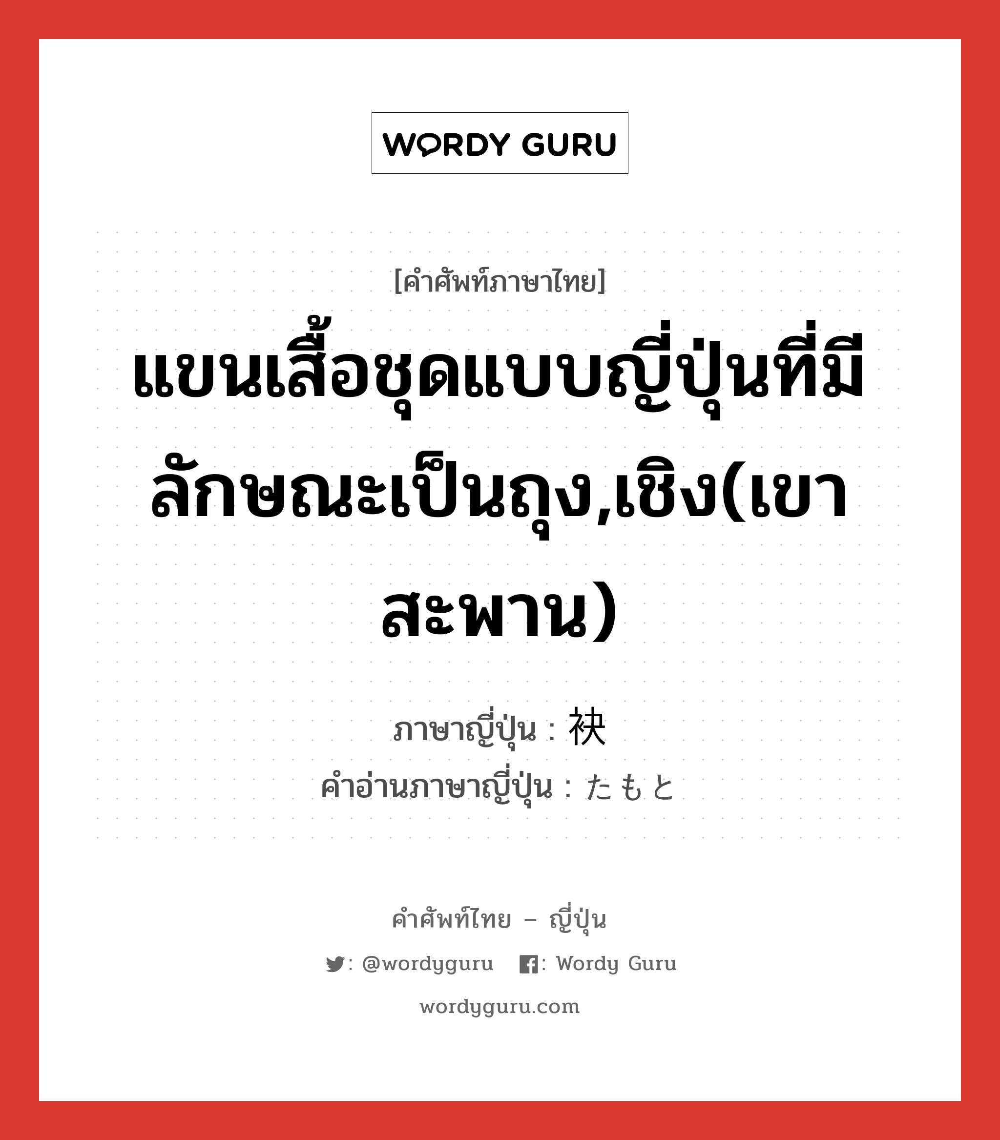 แขนเสื้อชุดแบบญี่ปุ่นที่มีลักษณะเป็นถุง,เชิง(เขา สะพาน) ภาษาญี่ปุ่นคืออะไร, คำศัพท์ภาษาไทย - ญี่ปุ่น แขนเสื้อชุดแบบญี่ปุ่นที่มีลักษณะเป็นถุง,เชิง(เขา สะพาน) ภาษาญี่ปุ่น 袂 คำอ่านภาษาญี่ปุ่น たもと หมวด n หมวด n