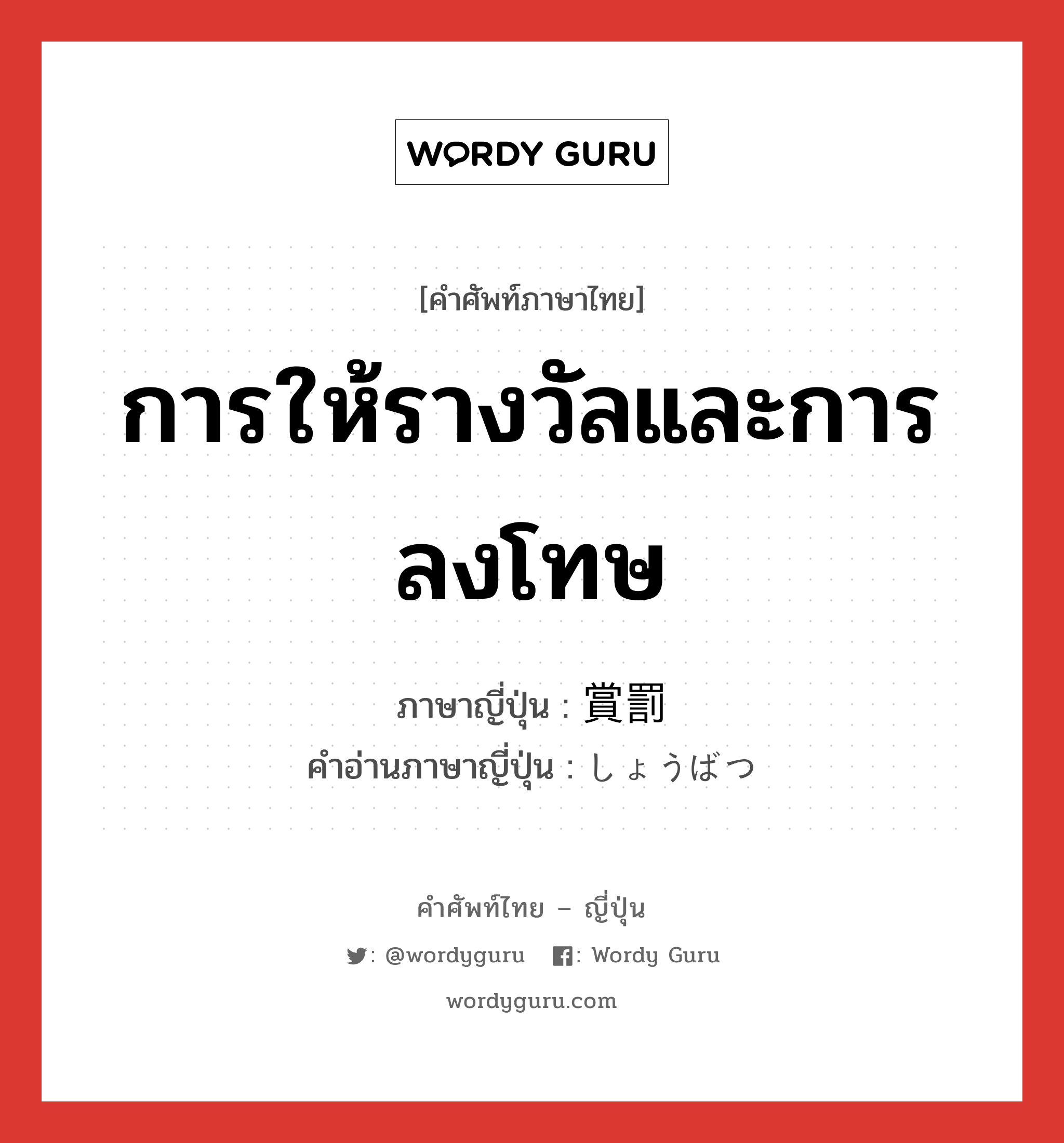 การให้รางวัลและการลงโทษ ภาษาญี่ปุ่นคืออะไร, คำศัพท์ภาษาไทย - ญี่ปุ่น การให้รางวัลและการลงโทษ ภาษาญี่ปุ่น 賞罰 คำอ่านภาษาญี่ปุ่น しょうばつ หมวด n หมวด n