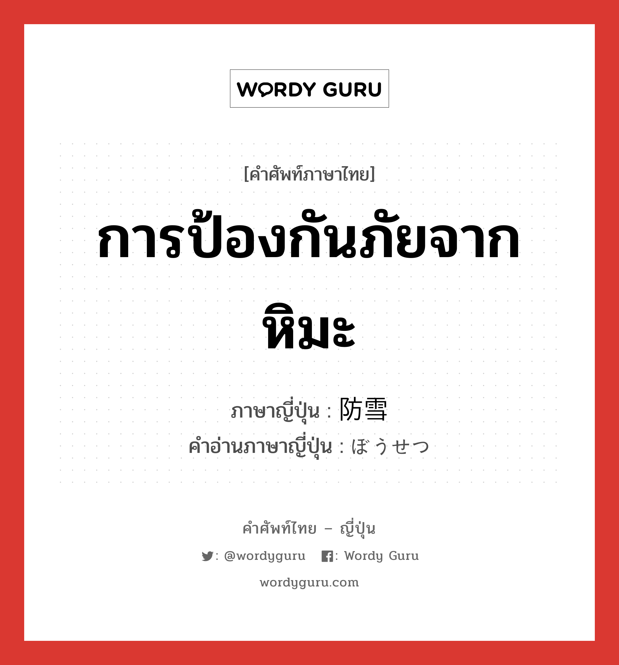 การป้องกันภัยจากหิมะ ภาษาญี่ปุ่นคืออะไร, คำศัพท์ภาษาไทย - ญี่ปุ่น การป้องกันภัยจากหิมะ ภาษาญี่ปุ่น 防雪 คำอ่านภาษาญี่ปุ่น ぼうせつ หมวด n หมวด n