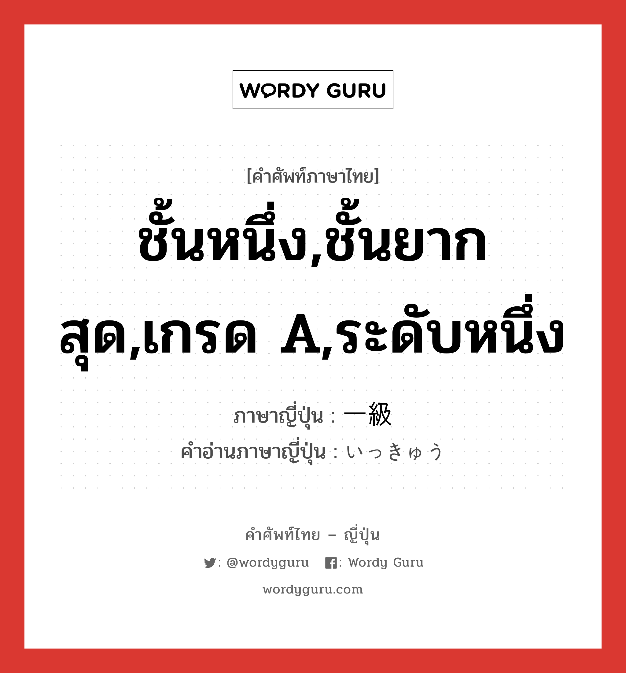 ชั้นหนึ่ง,ชั้นยากสุด,เกรด A,ระดับหนึ่ง ภาษาญี่ปุ่นคืออะไร, คำศัพท์ภาษาไทย - ญี่ปุ่น ชั้นหนึ่ง,ชั้นยากสุด,เกรด A,ระดับหนึ่ง ภาษาญี่ปุ่น 一級 คำอ่านภาษาญี่ปุ่น いっきゅう หมวด adj-na หมวด adj-na