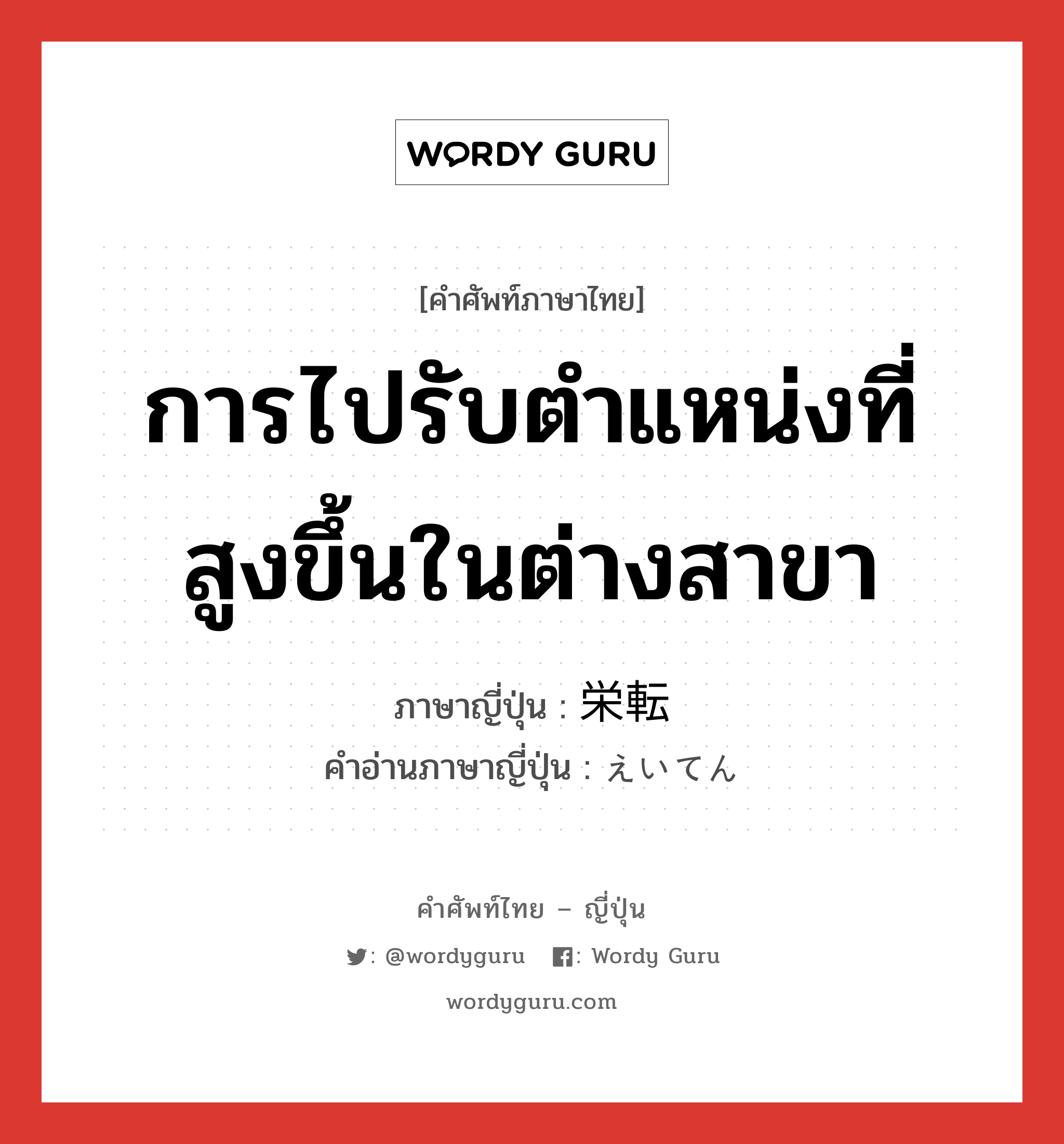 การไปรับตำแหน่งที่สูงขึ้นในต่างสาขา ภาษาญี่ปุ่นคืออะไร, คำศัพท์ภาษาไทย - ญี่ปุ่น การไปรับตำแหน่งที่สูงขึ้นในต่างสาขา ภาษาญี่ปุ่น 栄転 คำอ่านภาษาญี่ปุ่น えいてん หมวด n หมวด n