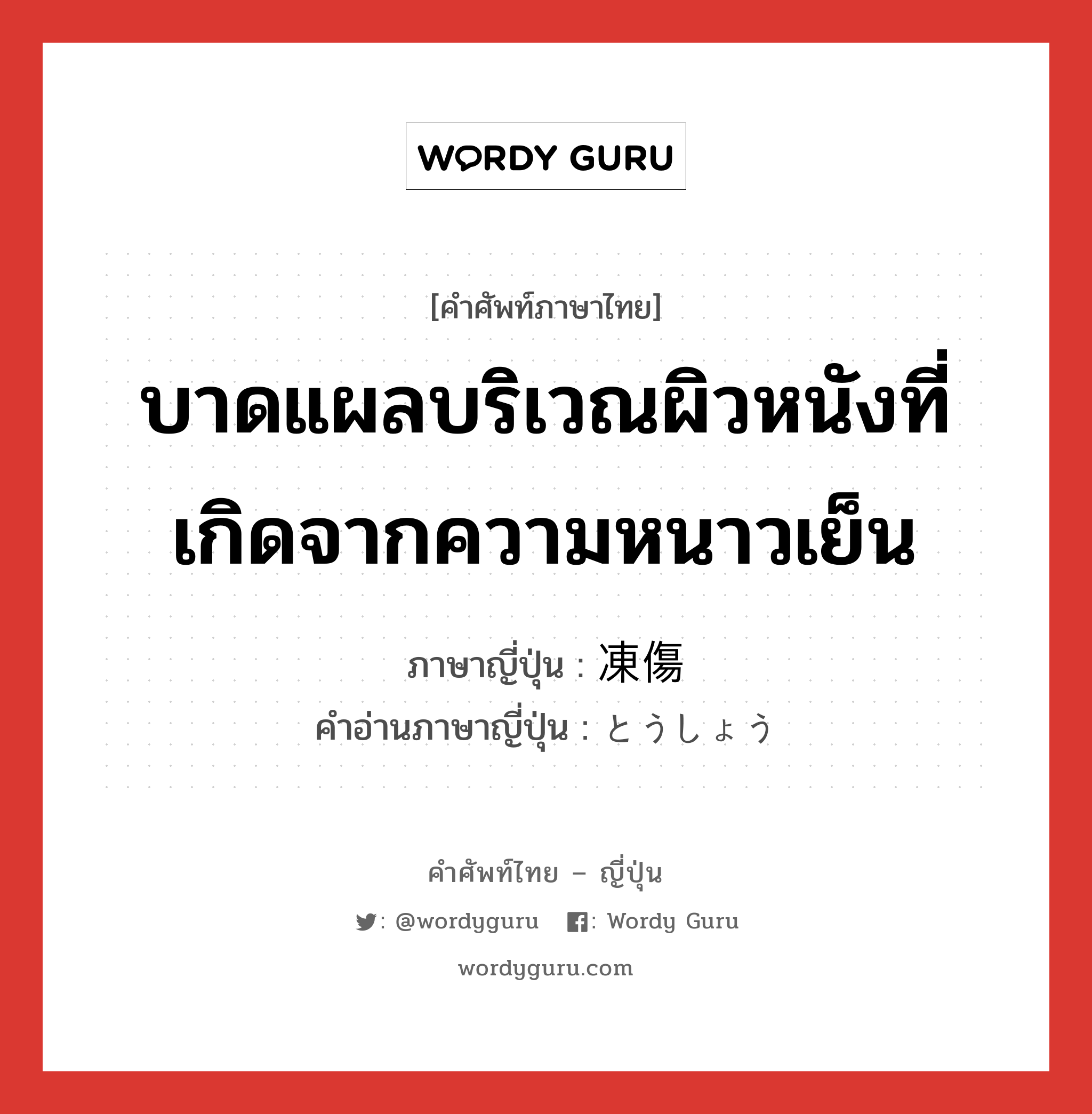 บาดแผลบริเวณผิวหนังที่เกิดจากความหนาวเย็น ภาษาญี่ปุ่นคืออะไร, คำศัพท์ภาษาไทย - ญี่ปุ่น บาดแผลบริเวณผิวหนังที่เกิดจากความหนาวเย็น ภาษาญี่ปุ่น 凍傷 คำอ่านภาษาญี่ปุ่น とうしょう หมวด n หมวด n