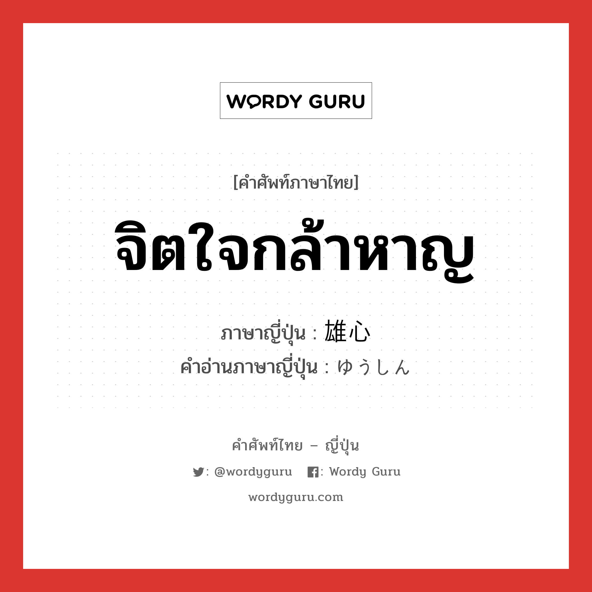 จิตใจกล้าหาญ ภาษาญี่ปุ่นคืออะไร, คำศัพท์ภาษาไทย - ญี่ปุ่น จิตใจกล้าหาญ ภาษาญี่ปุ่น 雄心 คำอ่านภาษาญี่ปุ่น ゆうしん หมวด n หมวด n