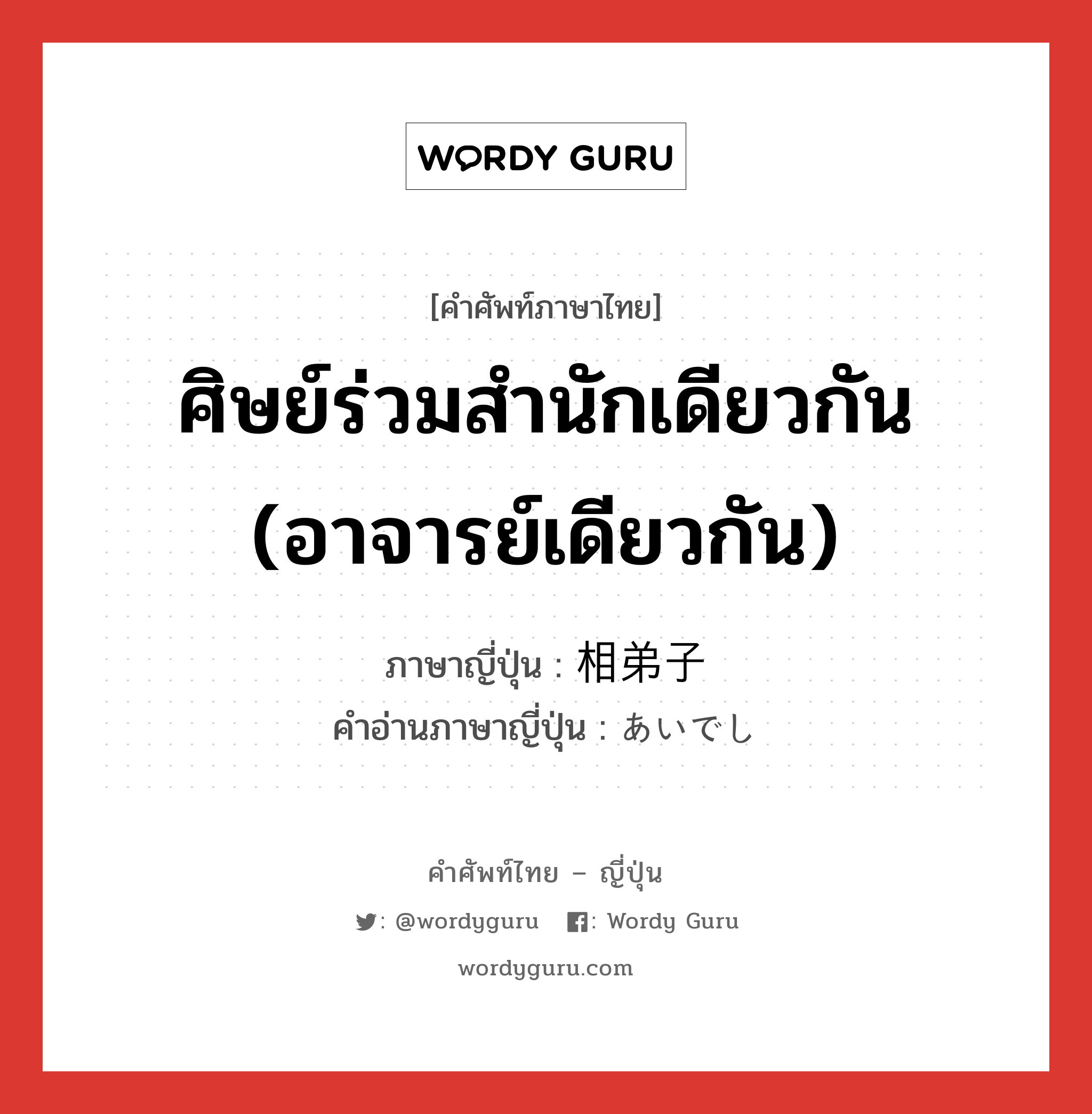 ศิษย์ร่วมสำนักเดียวกัน (อาจารย์เดียวกัน) ภาษาญี่ปุ่นคืออะไร, คำศัพท์ภาษาไทย - ญี่ปุ่น ศิษย์ร่วมสำนักเดียวกัน (อาจารย์เดียวกัน) ภาษาญี่ปุ่น 相弟子 คำอ่านภาษาญี่ปุ่น あいでし หมวด n หมวด n