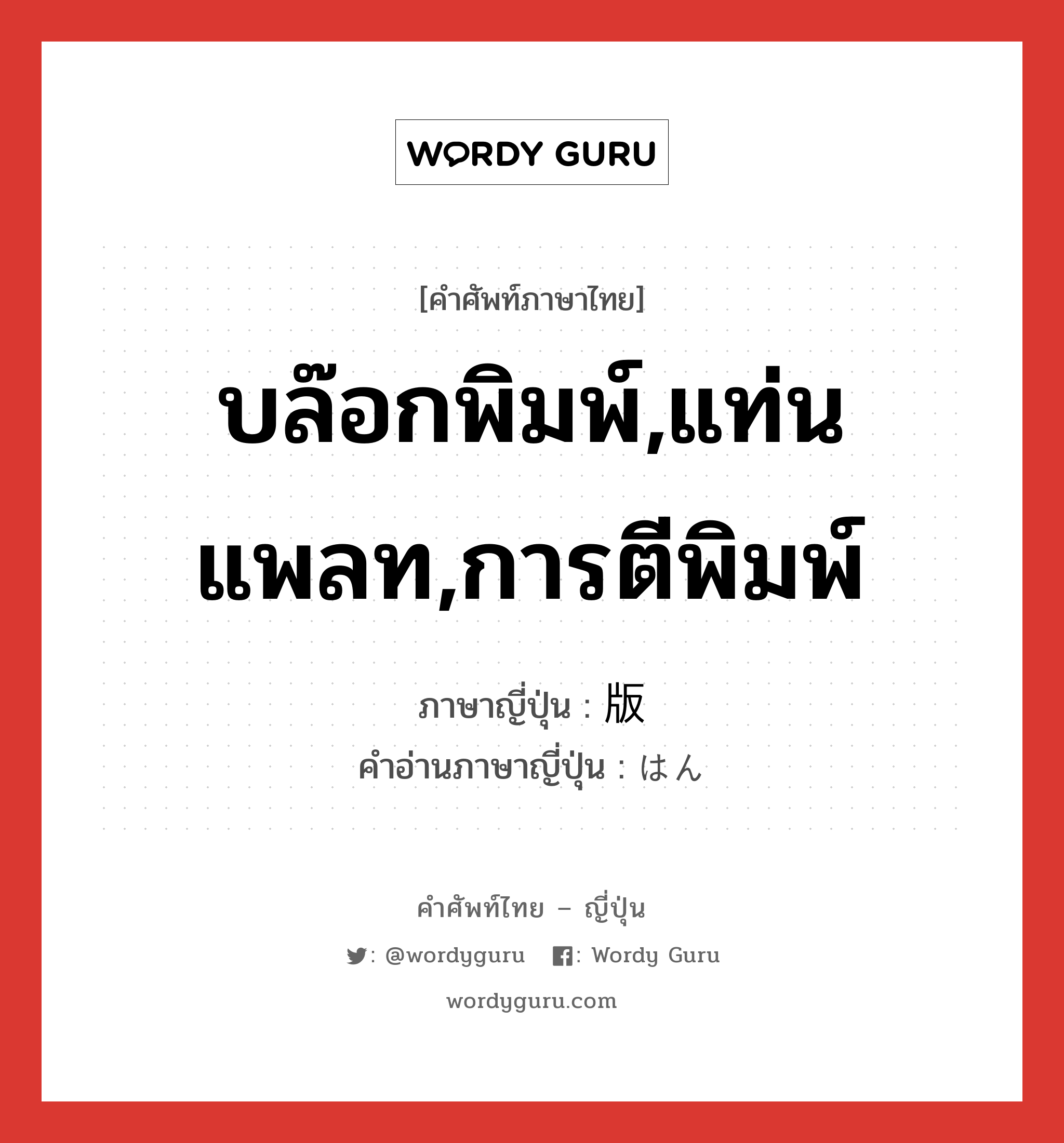 บล๊อกพิมพ์,แท่นแพลท,การตีพิมพ์ ภาษาญี่ปุ่นคืออะไร, คำศัพท์ภาษาไทย - ญี่ปุ่น บล๊อกพิมพ์,แท่นแพลท,การตีพิมพ์ ภาษาญี่ปุ่น 版 คำอ่านภาษาญี่ปุ่น はん หมวด n หมวด n