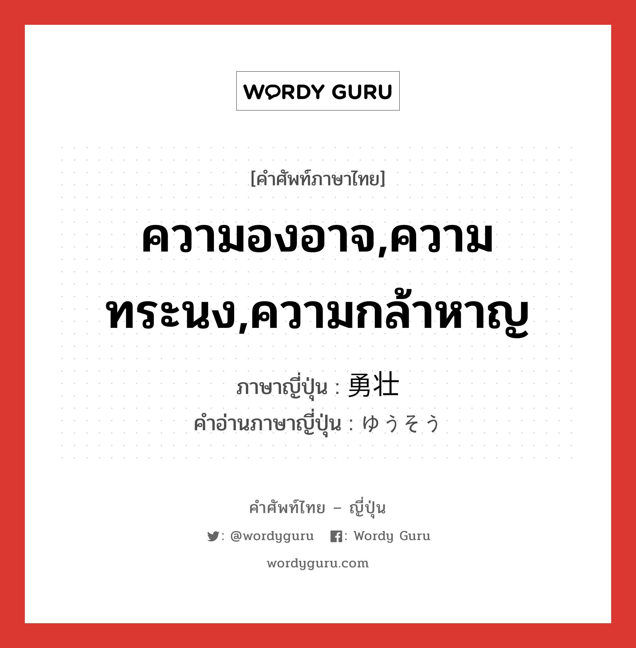 ความองอาจ,ความทระนง,ความกล้าหาญ ภาษาญี่ปุ่นคืออะไร, คำศัพท์ภาษาไทย - ญี่ปุ่น ความองอาจ,ความทระนง,ความกล้าหาญ ภาษาญี่ปุ่น 勇壮 คำอ่านภาษาญี่ปุ่น ゆうそう หมวด adj-na หมวด adj-na