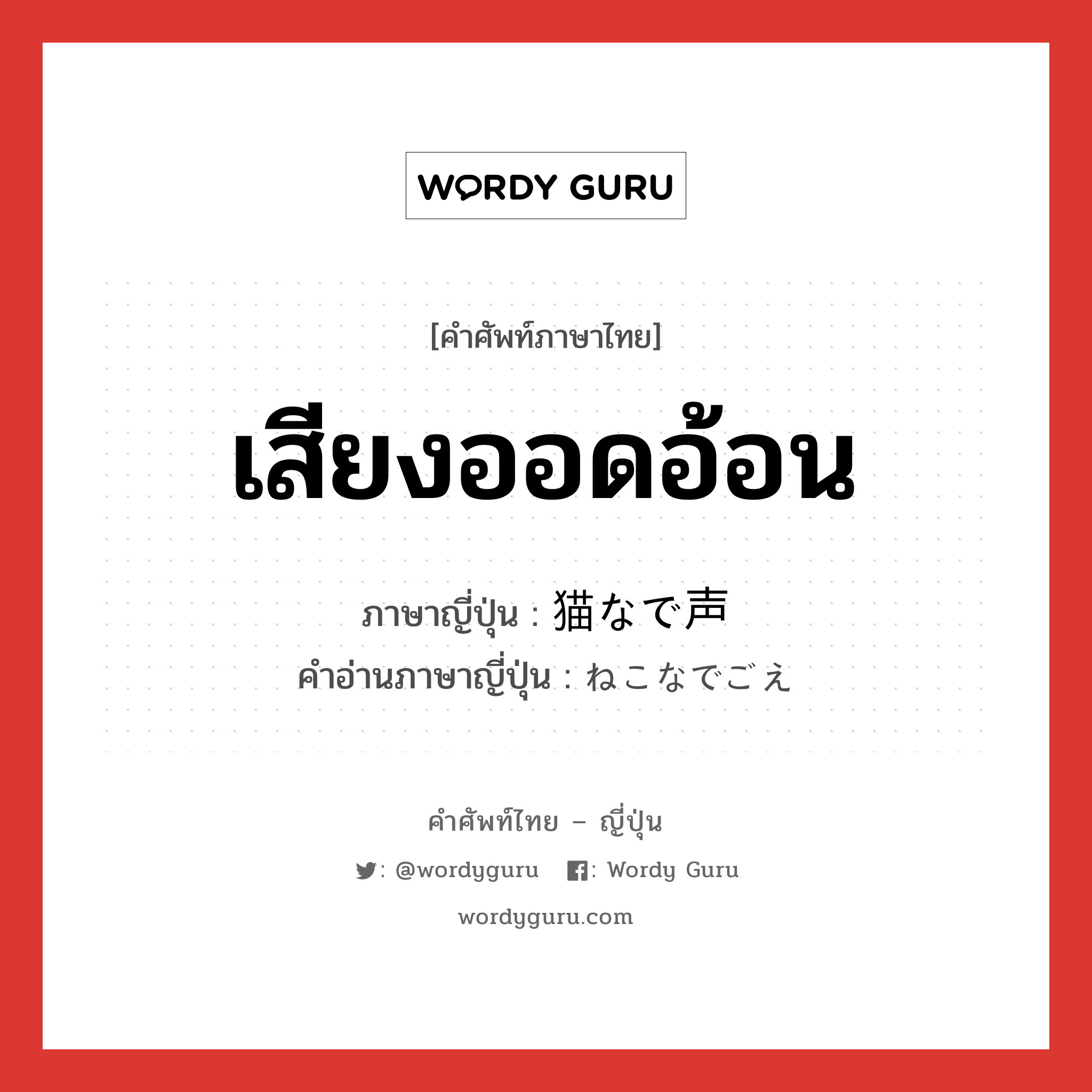 เสียงออดอ้อน ภาษาญี่ปุ่นคืออะไร, คำศัพท์ภาษาไทย - ญี่ปุ่น เสียงออดอ้อน ภาษาญี่ปุ่น 猫なで声 คำอ่านภาษาญี่ปุ่น ねこなでごえ หมวด n หมวด n