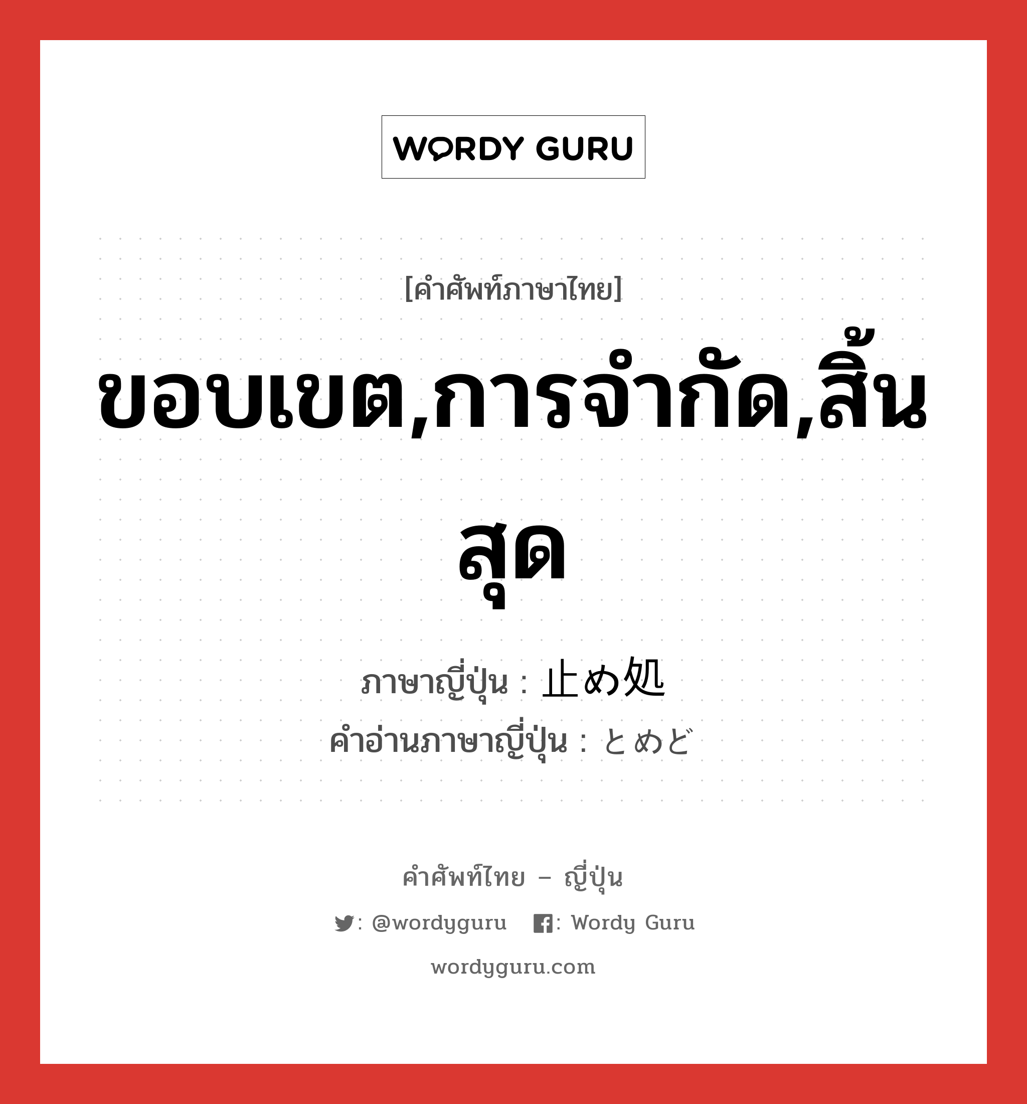 ขอบเขต,การจำกัด,สิ้นสุด ภาษาญี่ปุ่นคืออะไร, คำศัพท์ภาษาไทย - ญี่ปุ่น ขอบเขต,การจำกัด,สิ้นสุด ภาษาญี่ปุ่น 止め処 คำอ่านภาษาญี่ปุ่น とめど หมวด n หมวด n