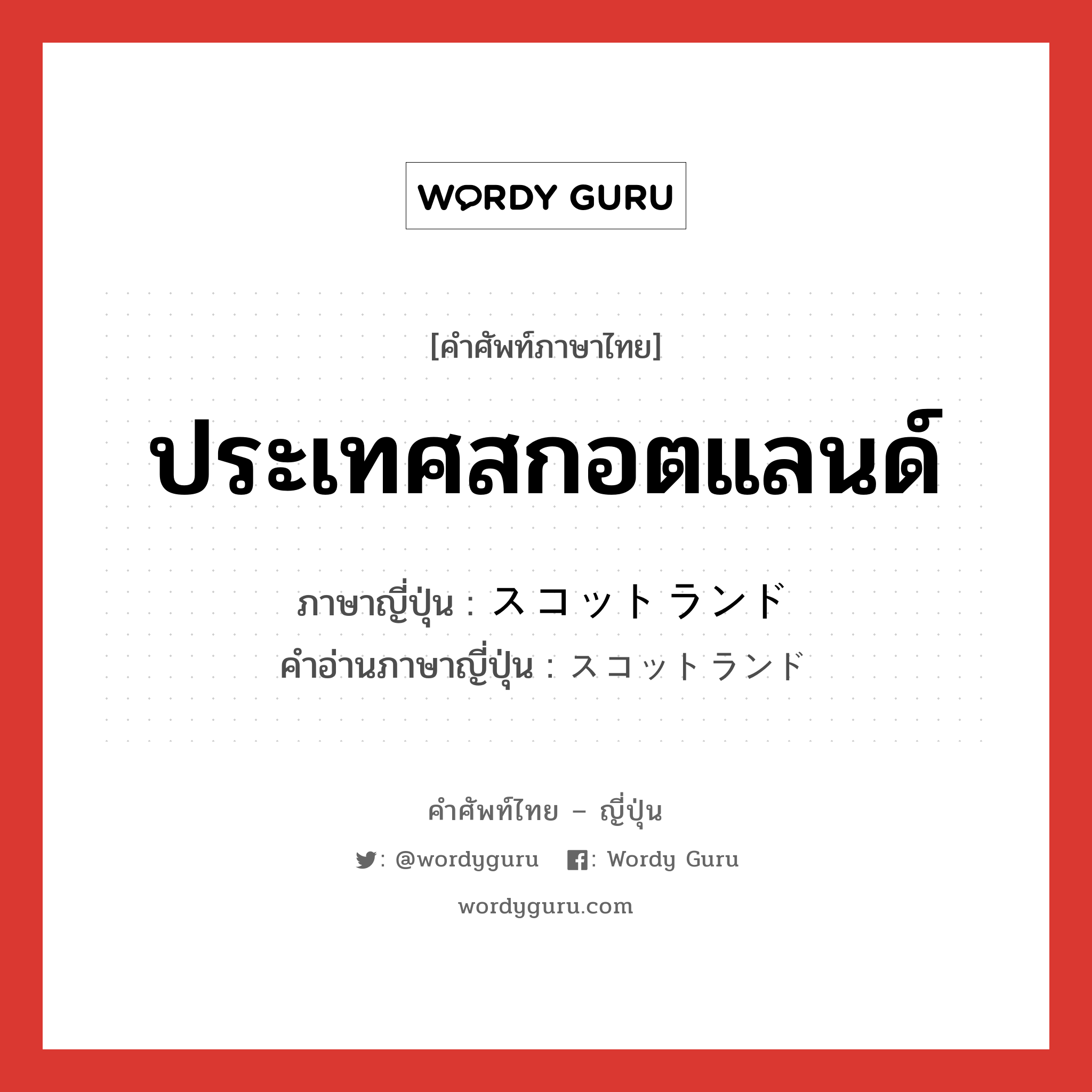 ประเทศสกอตแลนด์ ภาษาญี่ปุ่นคืออะไร, คำศัพท์ภาษาไทย - ญี่ปุ่น ประเทศสกอตแลนด์ ภาษาญี่ปุ่น スコットランド คำอ่านภาษาญี่ปุ่น スコットランド หมวด n หมวด n