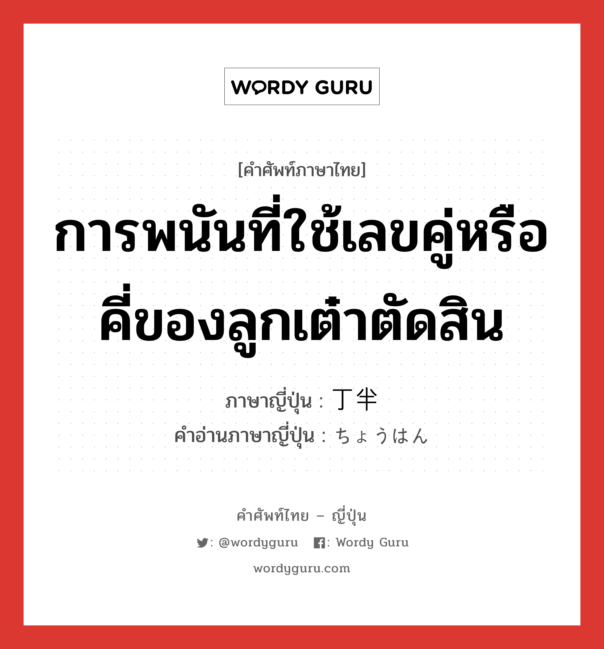 การพนันที่ใช้เลขคู่หรือคี่ของลูกเต๋าตัดสิน ภาษาญี่ปุ่นคืออะไร, คำศัพท์ภาษาไทย - ญี่ปุ่น การพนันที่ใช้เลขคู่หรือคี่ของลูกเต๋าตัดสิน ภาษาญี่ปุ่น 丁半 คำอ่านภาษาญี่ปุ่น ちょうはん หมวด n หมวด n