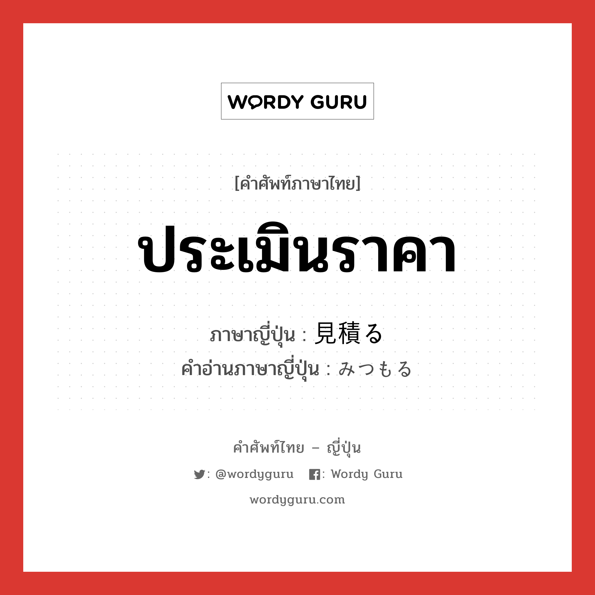 ประเมินราคา ภาษาญี่ปุ่นคืออะไร, คำศัพท์ภาษาไทย - ญี่ปุ่น ประเมินราคา ภาษาญี่ปุ่น 見積る คำอ่านภาษาญี่ปุ่น みつもる หมวด v5r หมวด v5r