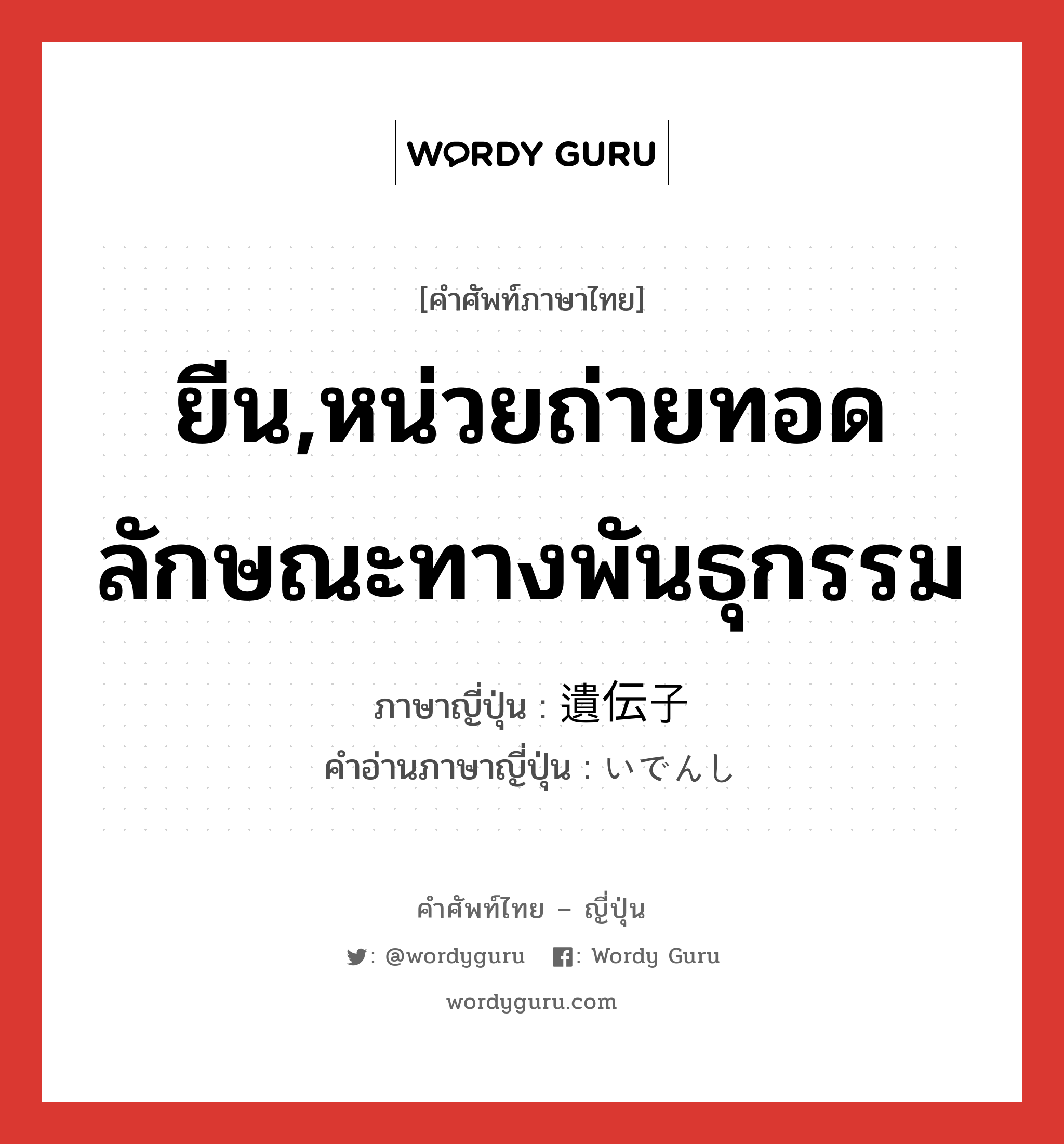 ยีน,หน่วยถ่ายทอดลักษณะทางพันธุกรรม ภาษาญี่ปุ่นคืออะไร, คำศัพท์ภาษาไทย - ญี่ปุ่น ยีน,หน่วยถ่ายทอดลักษณะทางพันธุกรรม ภาษาญี่ปุ่น 遺伝子 คำอ่านภาษาญี่ปุ่น いでんし หมวด adj-na หมวด adj-na