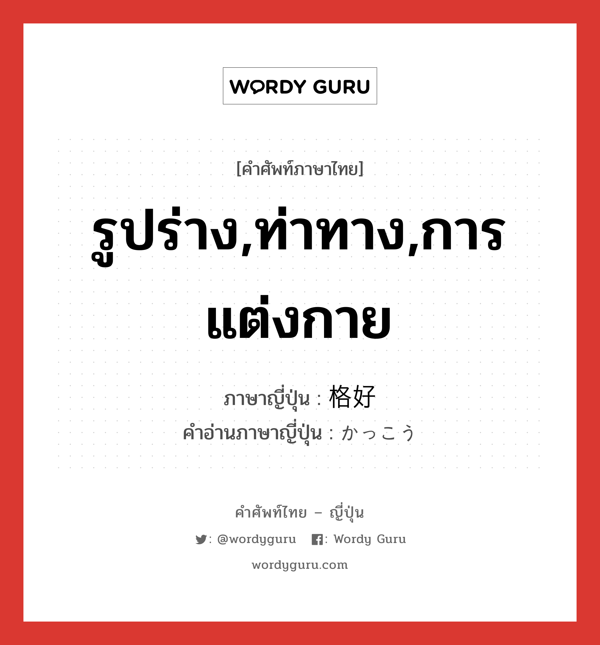 รูปร่าง,ท่าทาง,การแต่งกาย ภาษาญี่ปุ่นคืออะไร, คำศัพท์ภาษาไทย - ญี่ปุ่น รูปร่าง,ท่าทาง,การแต่งกาย ภาษาญี่ปุ่น 格好 คำอ่านภาษาญี่ปุ่น かっこう หมวด adj-na หมวด adj-na