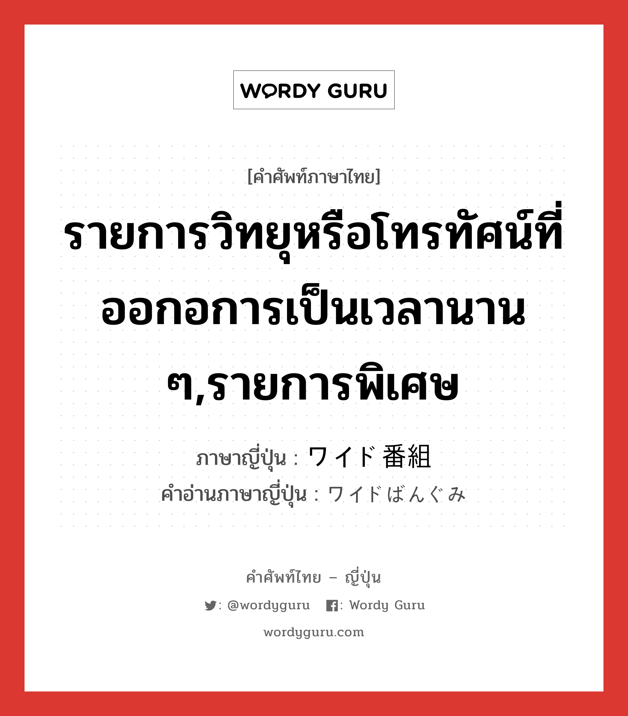 รายการวิทยุหรือโทรทัศน์ที่ออกอการเป็นเวลานาน ๆ,รายการพิเศษ ภาษาญี่ปุ่นคืออะไร, คำศัพท์ภาษาไทย - ญี่ปุ่น รายการวิทยุหรือโทรทัศน์ที่ออกอการเป็นเวลานาน ๆ,รายการพิเศษ ภาษาญี่ปุ่น ワイド番組 คำอ่านภาษาญี่ปุ่น ワイドばんぐみ หมวด n หมวด n