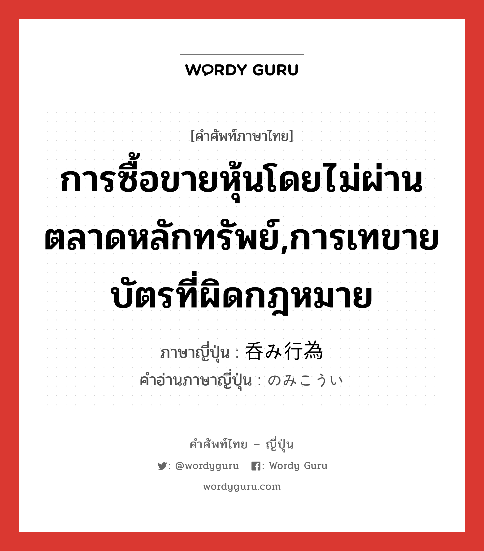 การซื้อขายหุ้นโดยไม่ผ่านตลาดหลักทรัพย์,การเทขายบัตรที่ผิดกฎหมาย ภาษาญี่ปุ่นคืออะไร, คำศัพท์ภาษาไทย - ญี่ปุ่น การซื้อขายหุ้นโดยไม่ผ่านตลาดหลักทรัพย์,การเทขายบัตรที่ผิดกฎหมาย ภาษาญี่ปุ่น 呑み行為 คำอ่านภาษาญี่ปุ่น のみこうい หมวด n หมวด n