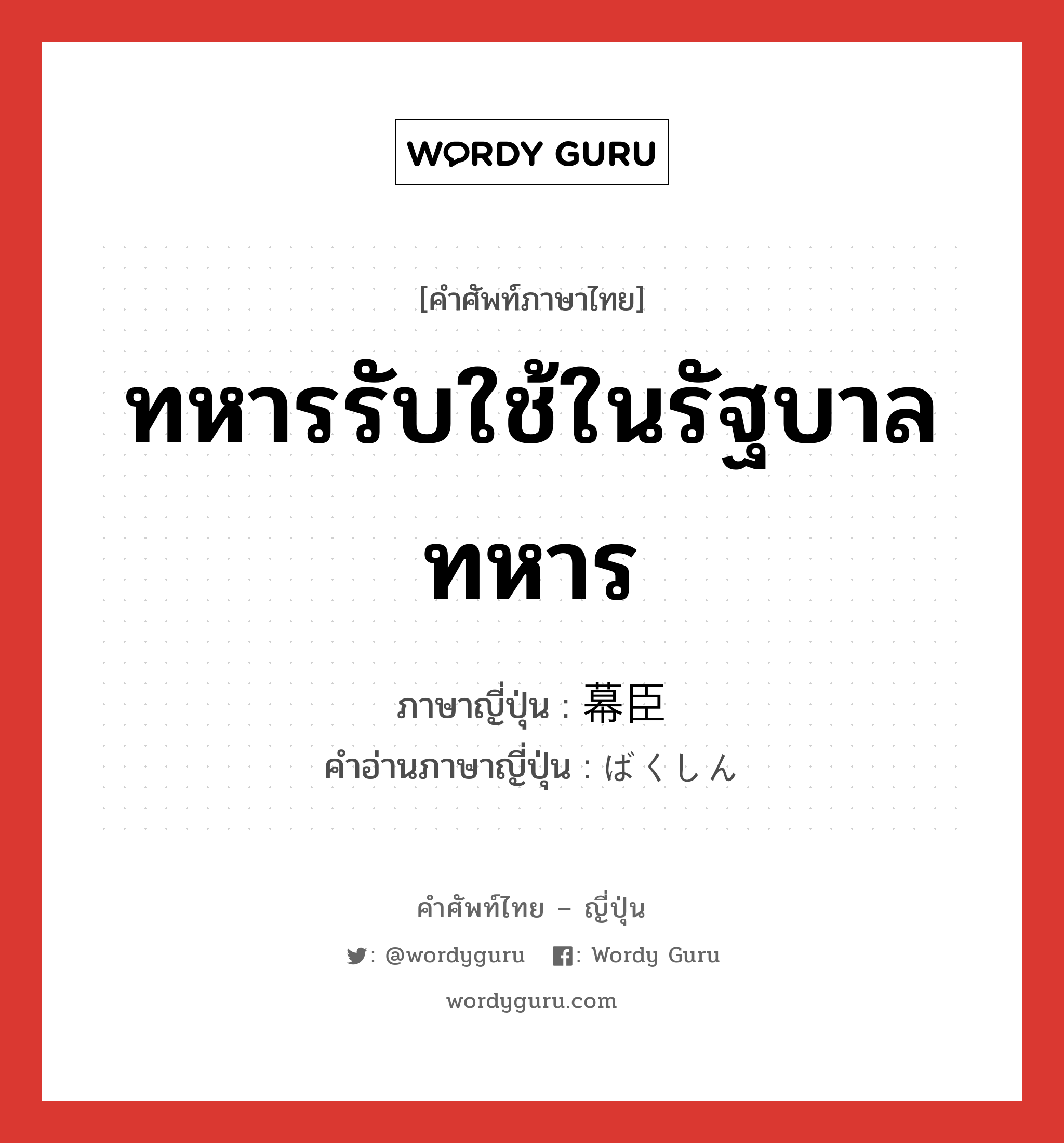 ทหารรับใช้ในรัฐบาลทหาร ภาษาญี่ปุ่นคืออะไร, คำศัพท์ภาษาไทย - ญี่ปุ่น ทหารรับใช้ในรัฐบาลทหาร ภาษาญี่ปุ่น 幕臣 คำอ่านภาษาญี่ปุ่น ばくしん หมวด n หมวด n