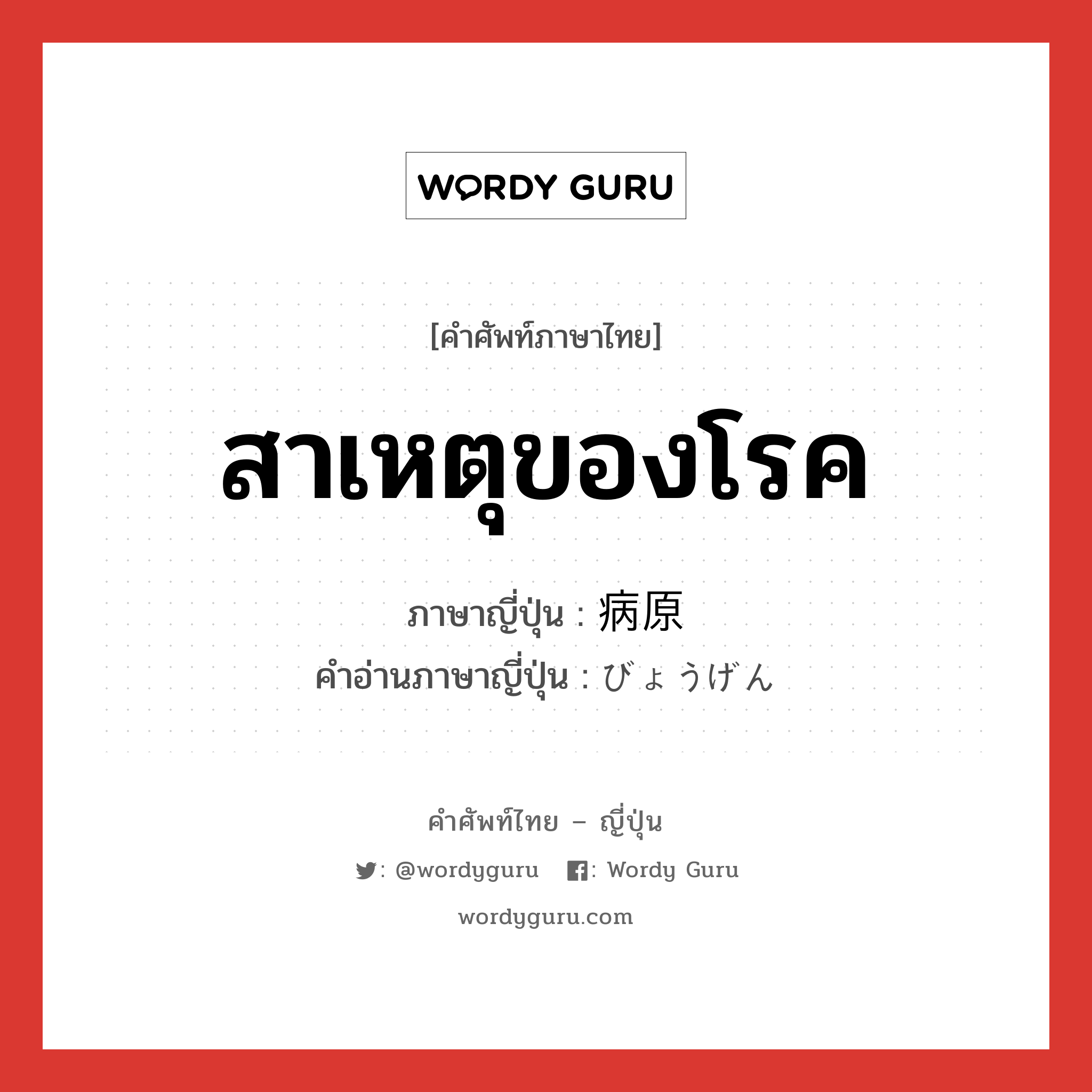 สาเหตุของโรค ภาษาญี่ปุ่นคืออะไร, คำศัพท์ภาษาไทย - ญี่ปุ่น สาเหตุของโรค ภาษาญี่ปุ่น 病原 คำอ่านภาษาญี่ปุ่น びょうげん หมวด n หมวด n