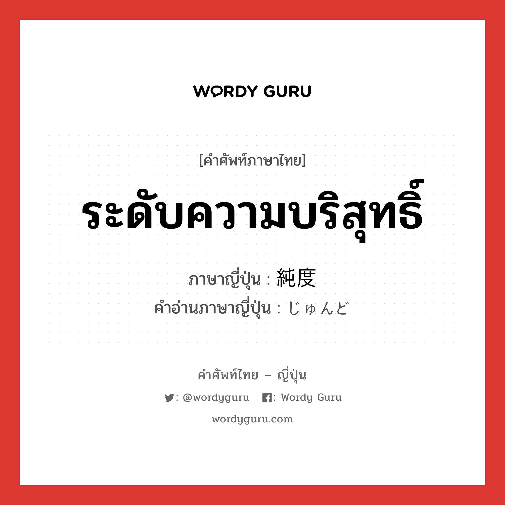 ระดับความบริสุทธิ์ ภาษาญี่ปุ่นคืออะไร, คำศัพท์ภาษาไทย - ญี่ปุ่น ระดับความบริสุทธิ์ ภาษาญี่ปุ่น 純度 คำอ่านภาษาญี่ปุ่น じゅんど หมวด n หมวด n