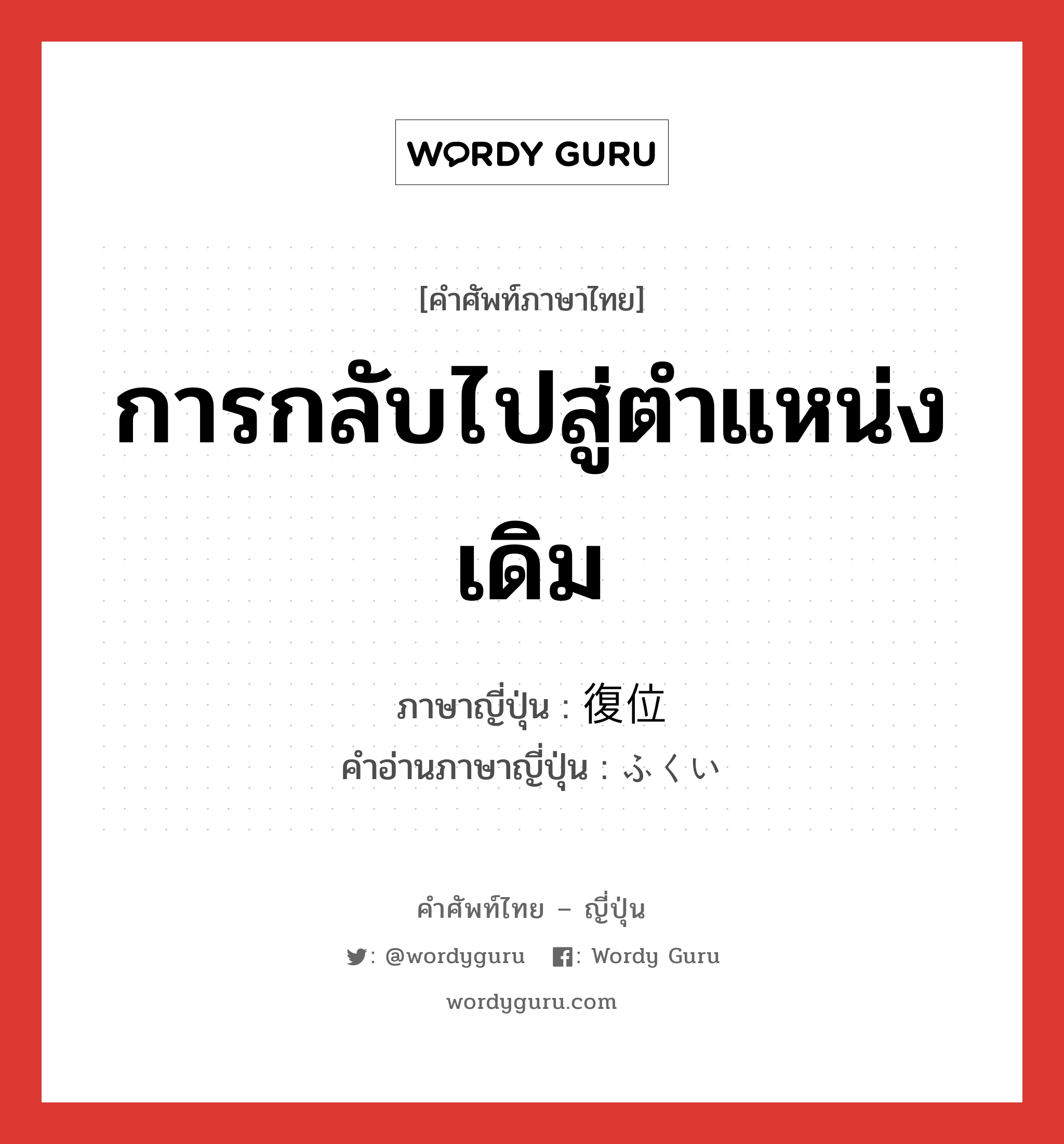 การกลับไปสู่ตำแหน่งเดิม ภาษาญี่ปุ่นคืออะไร, คำศัพท์ภาษาไทย - ญี่ปุ่น การกลับไปสู่ตำแหน่งเดิม ภาษาญี่ปุ่น 復位 คำอ่านภาษาญี่ปุ่น ふくい หมวด n หมวด n