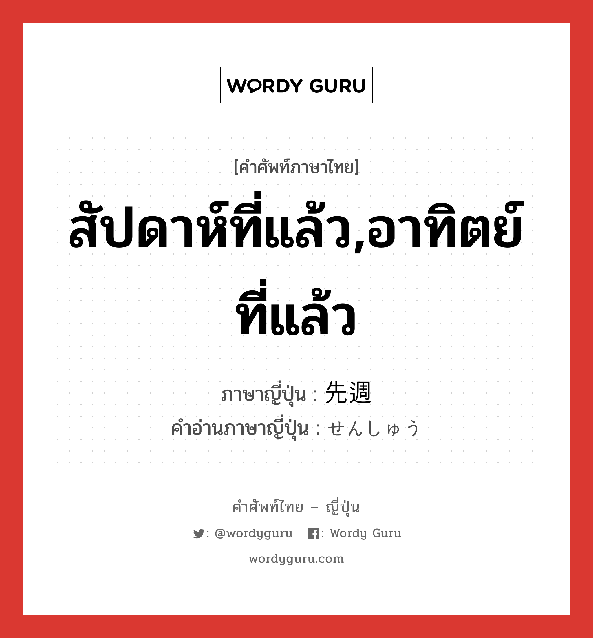 สัปดาห์ที่แล้ว,อาทิตย์ที่แล้ว ภาษาญี่ปุ่นคืออะไร, คำศัพท์ภาษาไทย - ญี่ปุ่น สัปดาห์ที่แล้ว,อาทิตย์ที่แล้ว ภาษาญี่ปุ่น 先週 คำอ่านภาษาญี่ปุ่น せんしゅう หมวด n-adv หมวด n-adv