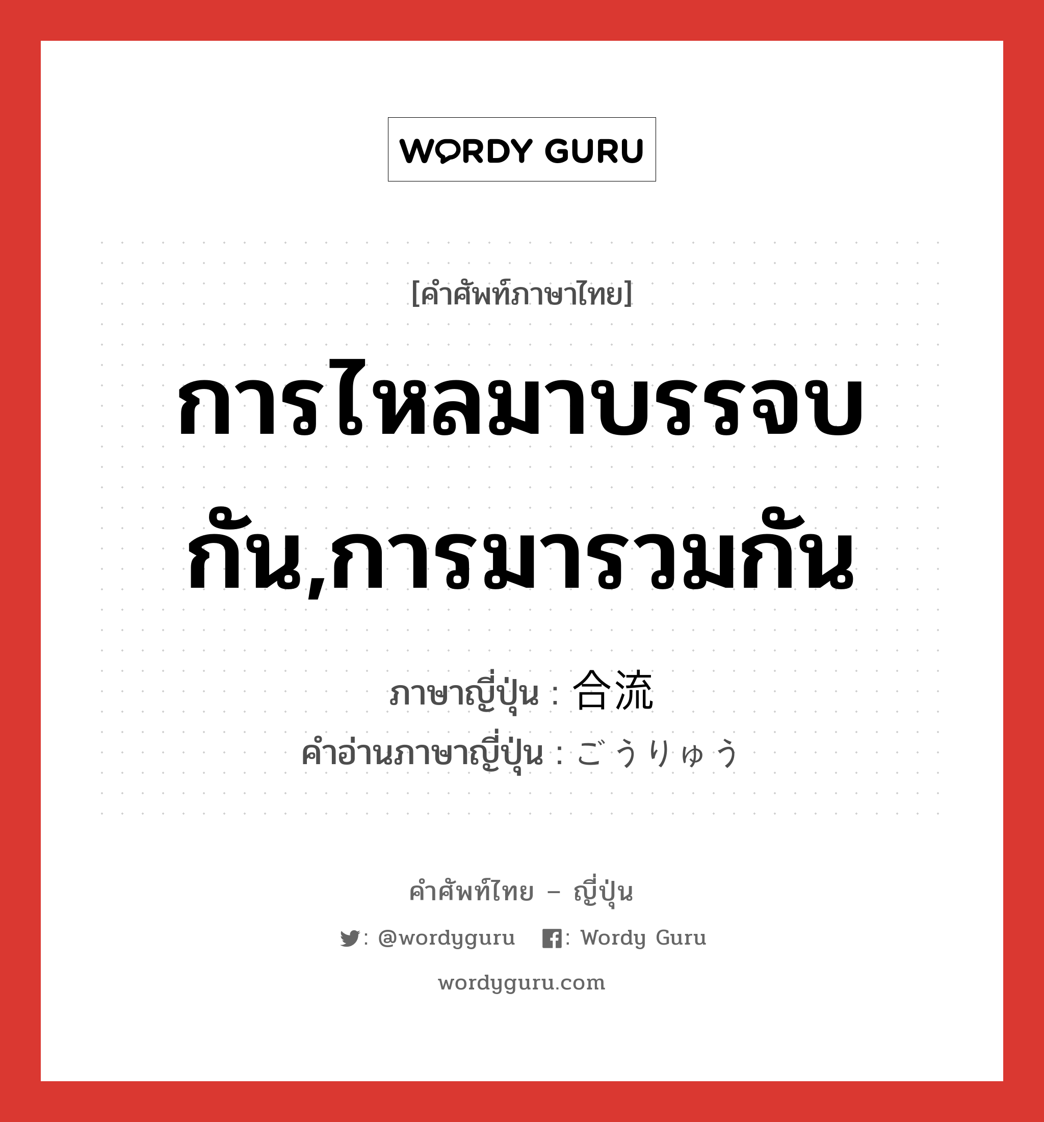 การไหลมาบรรจบกัน,การมารวมกัน ภาษาญี่ปุ่นคืออะไร, คำศัพท์ภาษาไทย - ญี่ปุ่น การไหลมาบรรจบกัน,การมารวมกัน ภาษาญี่ปุ่น 合流 คำอ่านภาษาญี่ปุ่น ごうりゅう หมวด n หมวด n