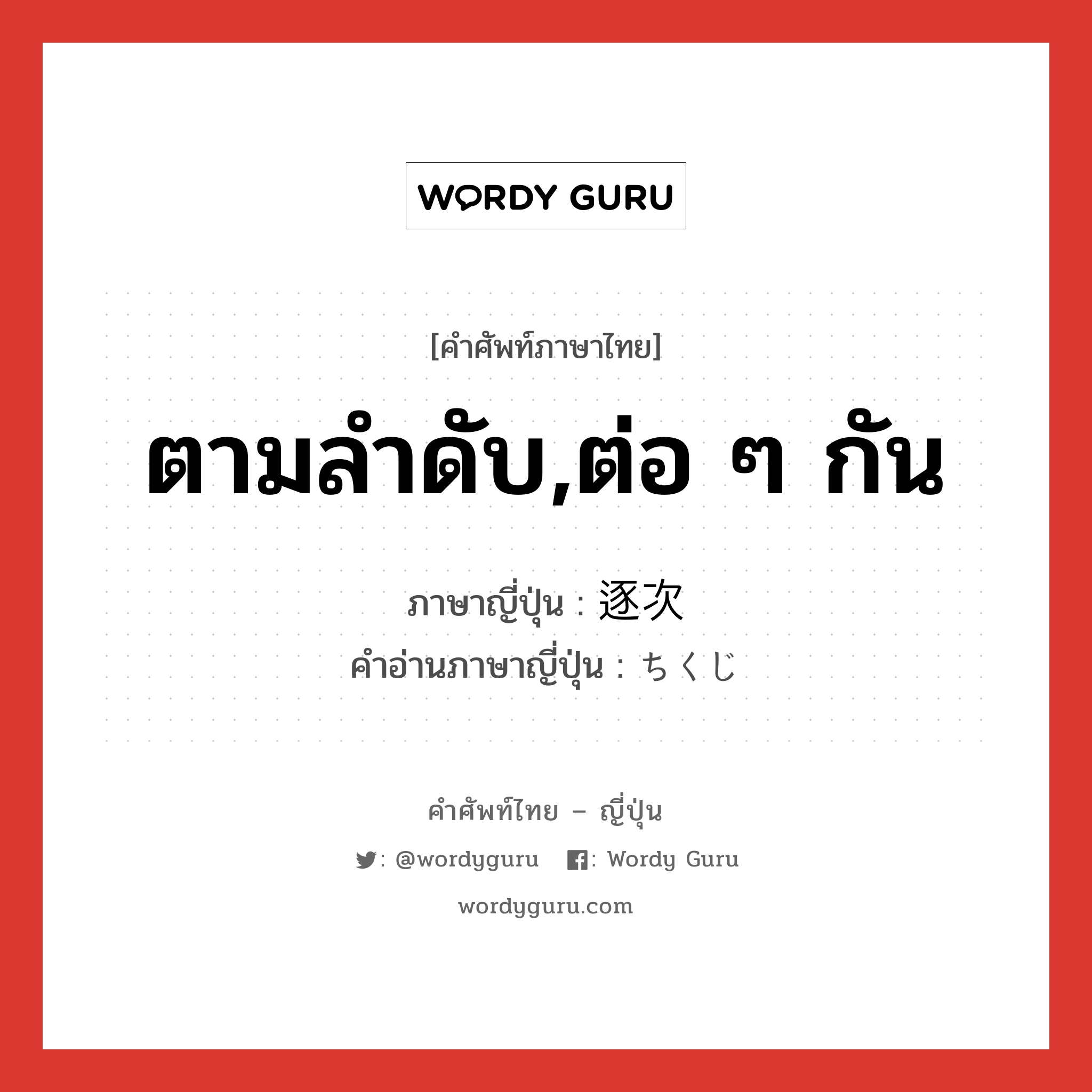 ตามลำดับ,ต่อ ๆ กัน ภาษาญี่ปุ่นคืออะไร, คำศัพท์ภาษาไทย - ญี่ปุ่น ตามลำดับ,ต่อ ๆ กัน ภาษาญี่ปุ่น 逐次 คำอ่านภาษาญี่ปุ่น ちくじ หมวด adv หมวด adv