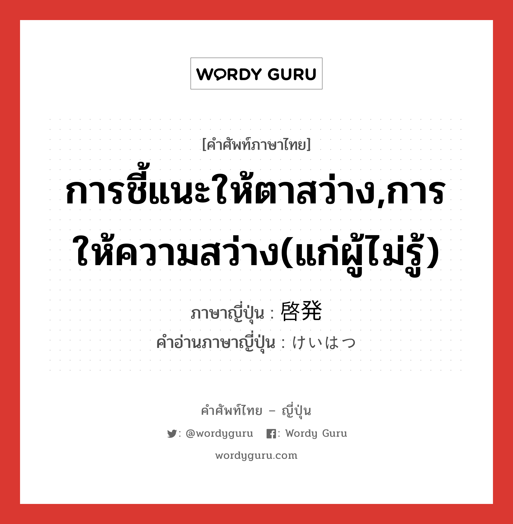 การชี้แนะให้ตาสว่าง,การให้ความสว่าง(แก่ผู้ไม่รู้) ภาษาญี่ปุ่นคืออะไร, คำศัพท์ภาษาไทย - ญี่ปุ่น การชี้แนะให้ตาสว่าง,การให้ความสว่าง(แก่ผู้ไม่รู้) ภาษาญี่ปุ่น 啓発 คำอ่านภาษาญี่ปุ่น けいはつ หมวด n หมวด n