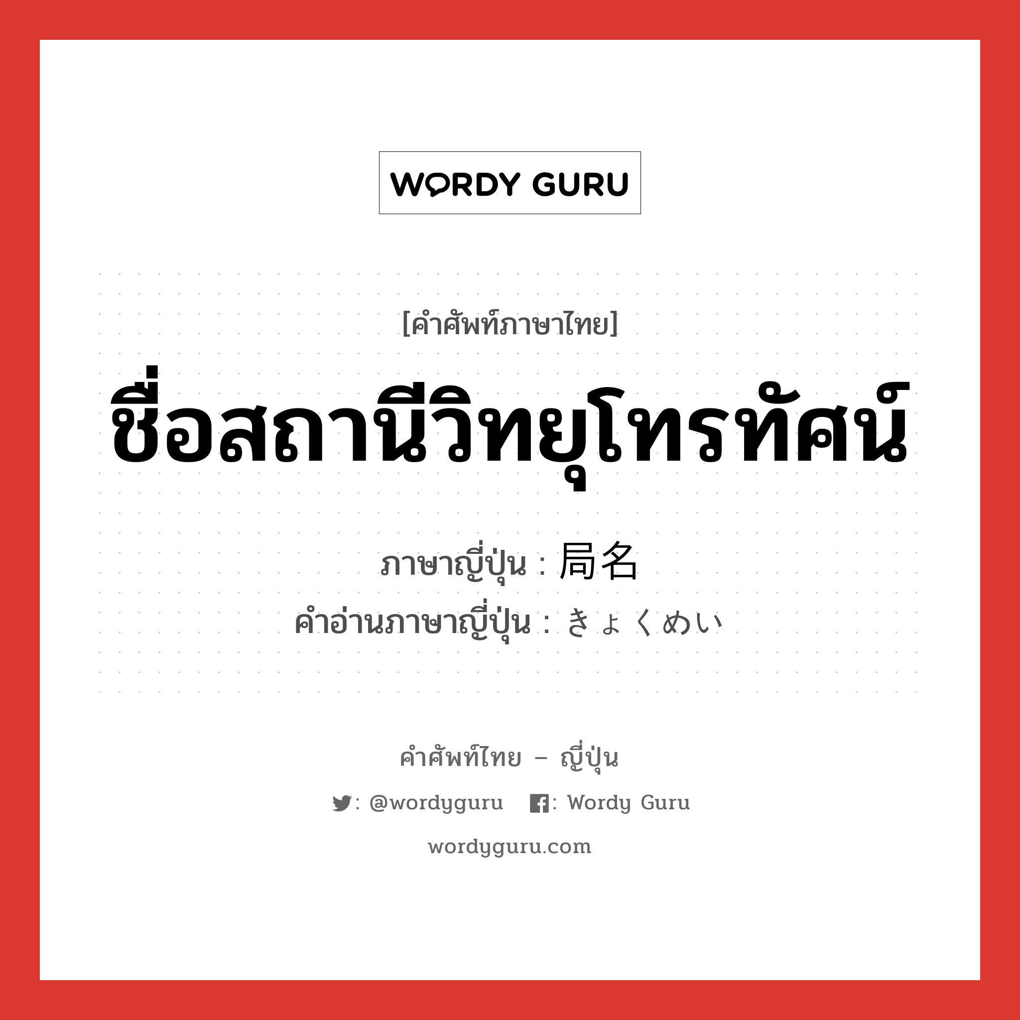 ชื่อสถานีวิทยุโทรทัศน์ ภาษาญี่ปุ่นคืออะไร, คำศัพท์ภาษาไทย - ญี่ปุ่น ชื่อสถานีวิทยุโทรทัศน์ ภาษาญี่ปุ่น 局名 คำอ่านภาษาญี่ปุ่น きょくめい หมวด n หมวด n