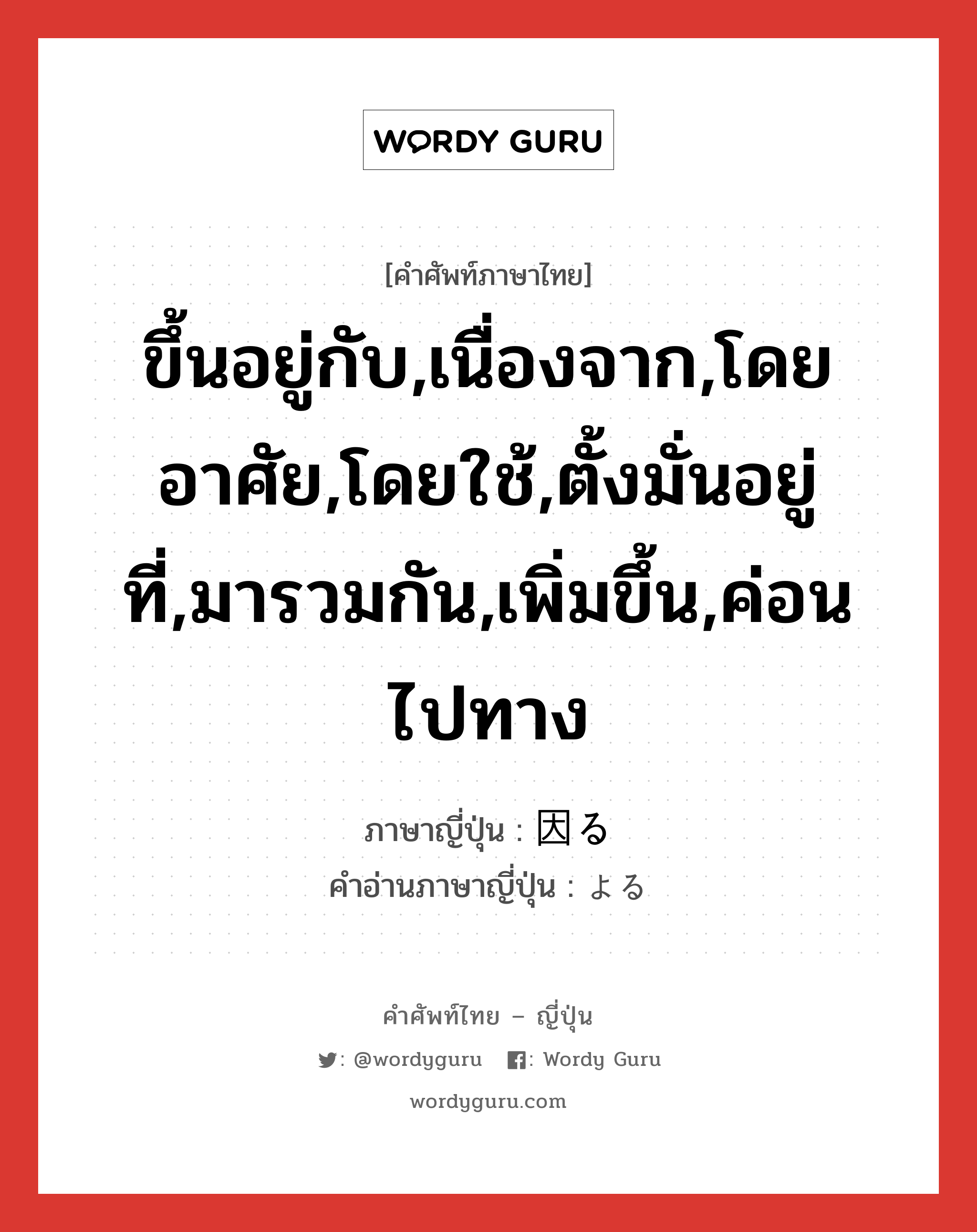 ขึ้นอยู่กับ,เนื่องจาก,โดยอาศัย,โดยใช้,ตั้งมั่นอยู่ที่,มารวมกัน,เพิ่มขึ้น,ค่อนไปทาง ภาษาญี่ปุ่นคืออะไร, คำศัพท์ภาษาไทย - ญี่ปุ่น ขึ้นอยู่กับ,เนื่องจาก,โดยอาศัย,โดยใช้,ตั้งมั่นอยู่ที่,มารวมกัน,เพิ่มขึ้น,ค่อนไปทาง ภาษาญี่ปุ่น 因る คำอ่านภาษาญี่ปุ่น よる หมวด v5r หมวด v5r