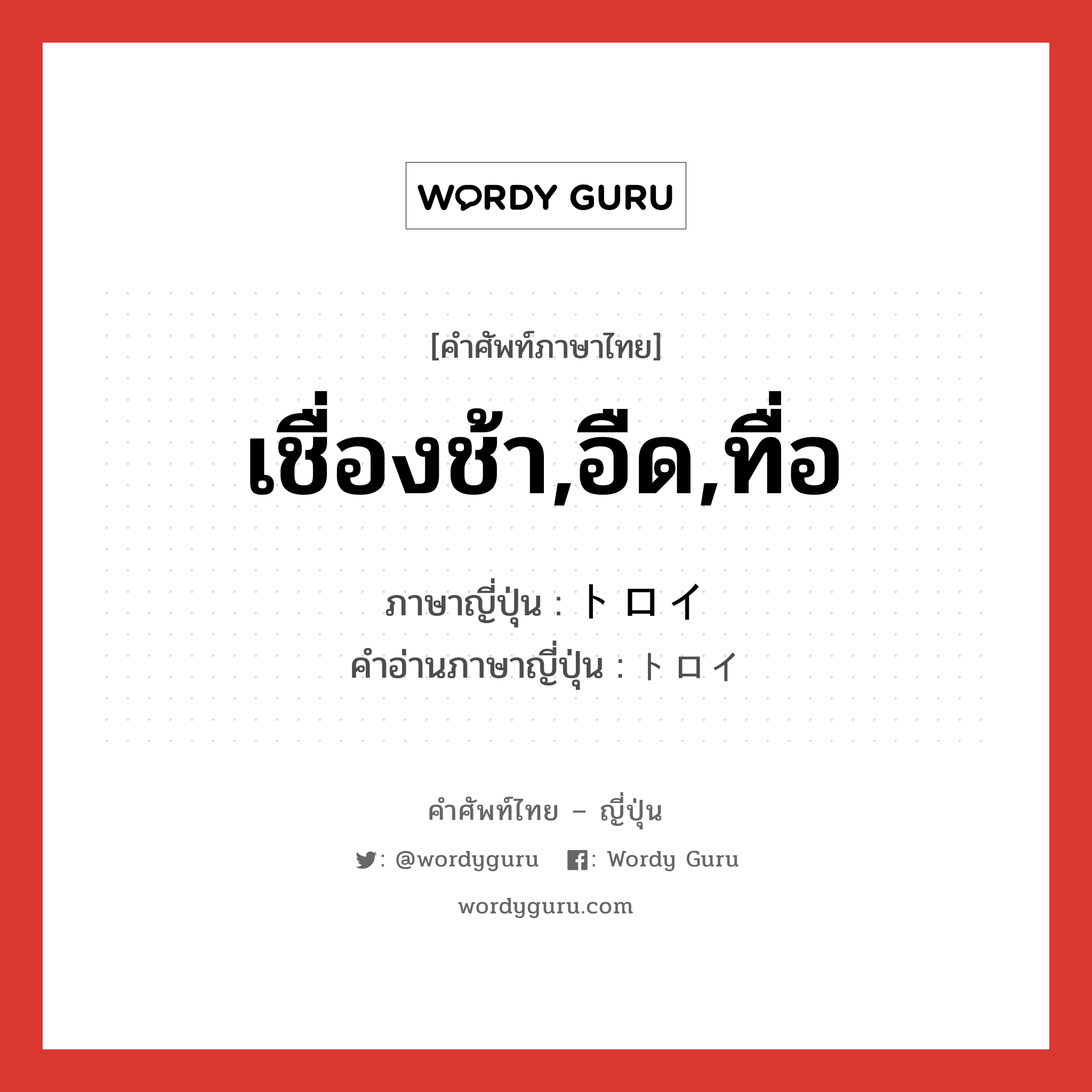 เชื่องช้า,อืด,ทื่อ ภาษาญี่ปุ่นคืออะไร, คำศัพท์ภาษาไทย - ญี่ปุ่น เชื่องช้า,อืด,ทื่อ ภาษาญี่ปุ่น トロイ คำอ่านภาษาญี่ปุ่น トロイ หมวด n หมวด n