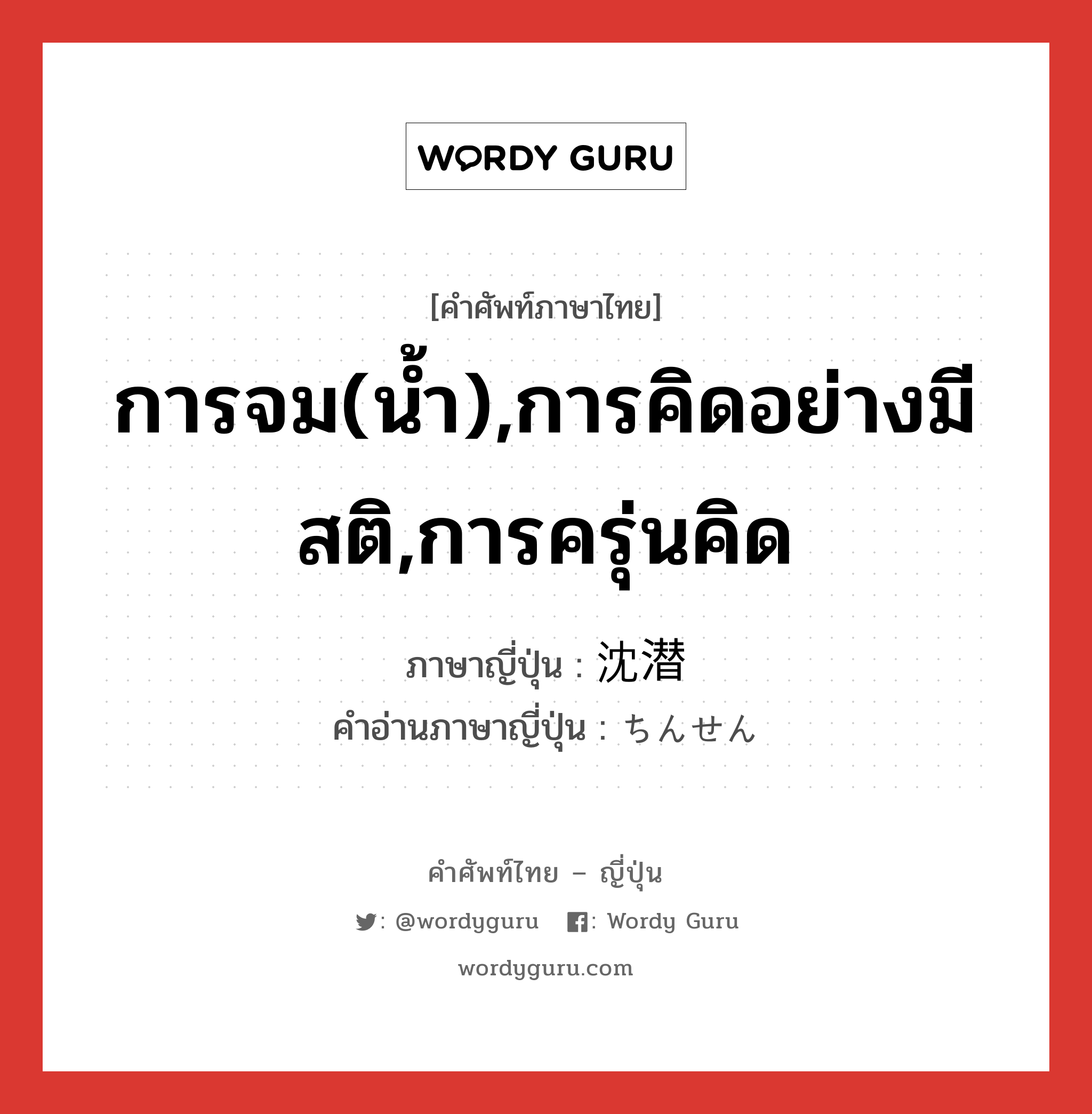 การจม(น้ำ),การคิดอย่างมีสติ,การครุ่นคิด ภาษาญี่ปุ่นคืออะไร, คำศัพท์ภาษาไทย - ญี่ปุ่น การจม(น้ำ),การคิดอย่างมีสติ,การครุ่นคิด ภาษาญี่ปุ่น 沈潜 คำอ่านภาษาญี่ปุ่น ちんせん หมวด n หมวด n