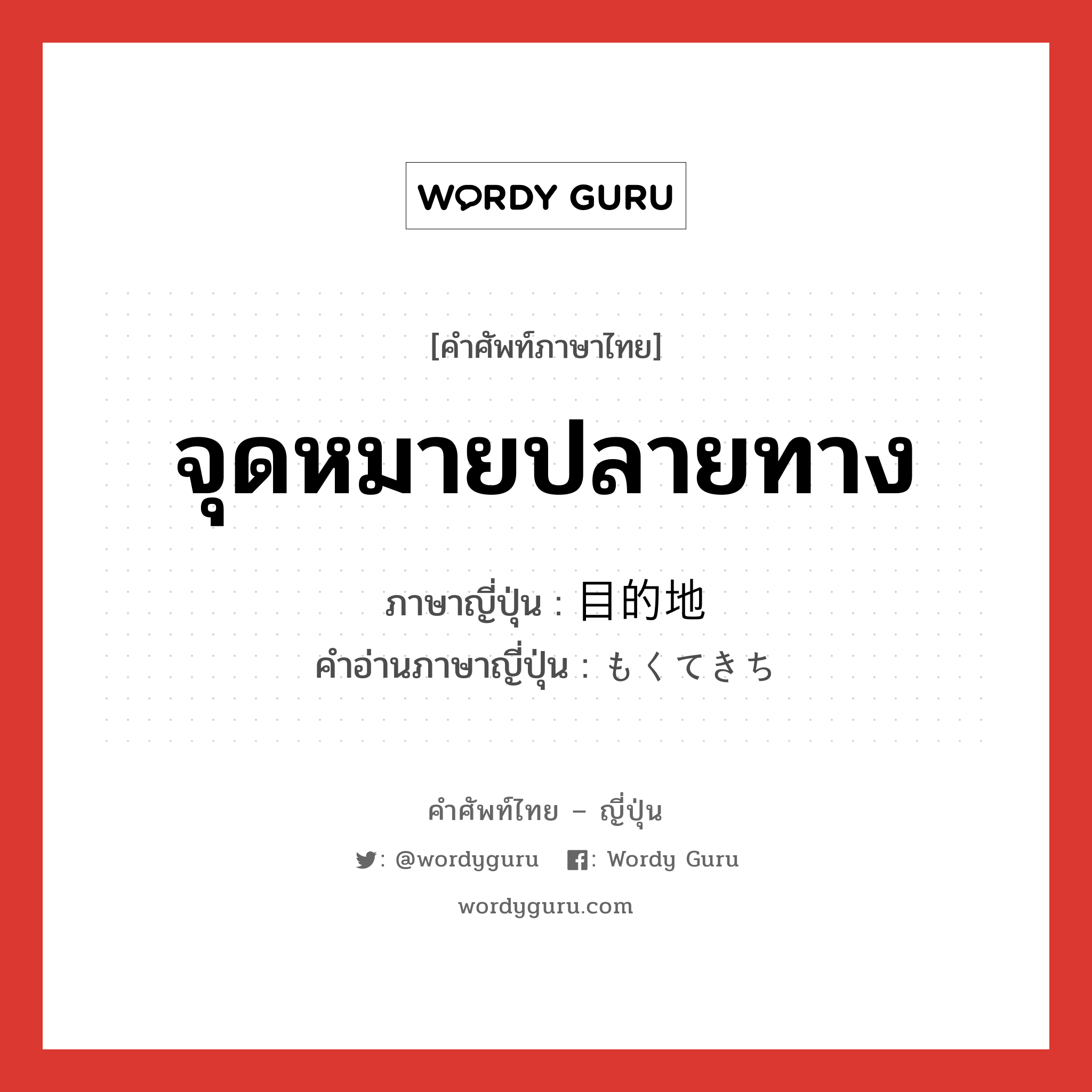 จุดหมายปลายทาง ภาษาญี่ปุ่นคืออะไร, คำศัพท์ภาษาไทย - ญี่ปุ่น จุดหมายปลายทาง ภาษาญี่ปุ่น 目的地 คำอ่านภาษาญี่ปุ่น もくてきち หมวด n หมวด n