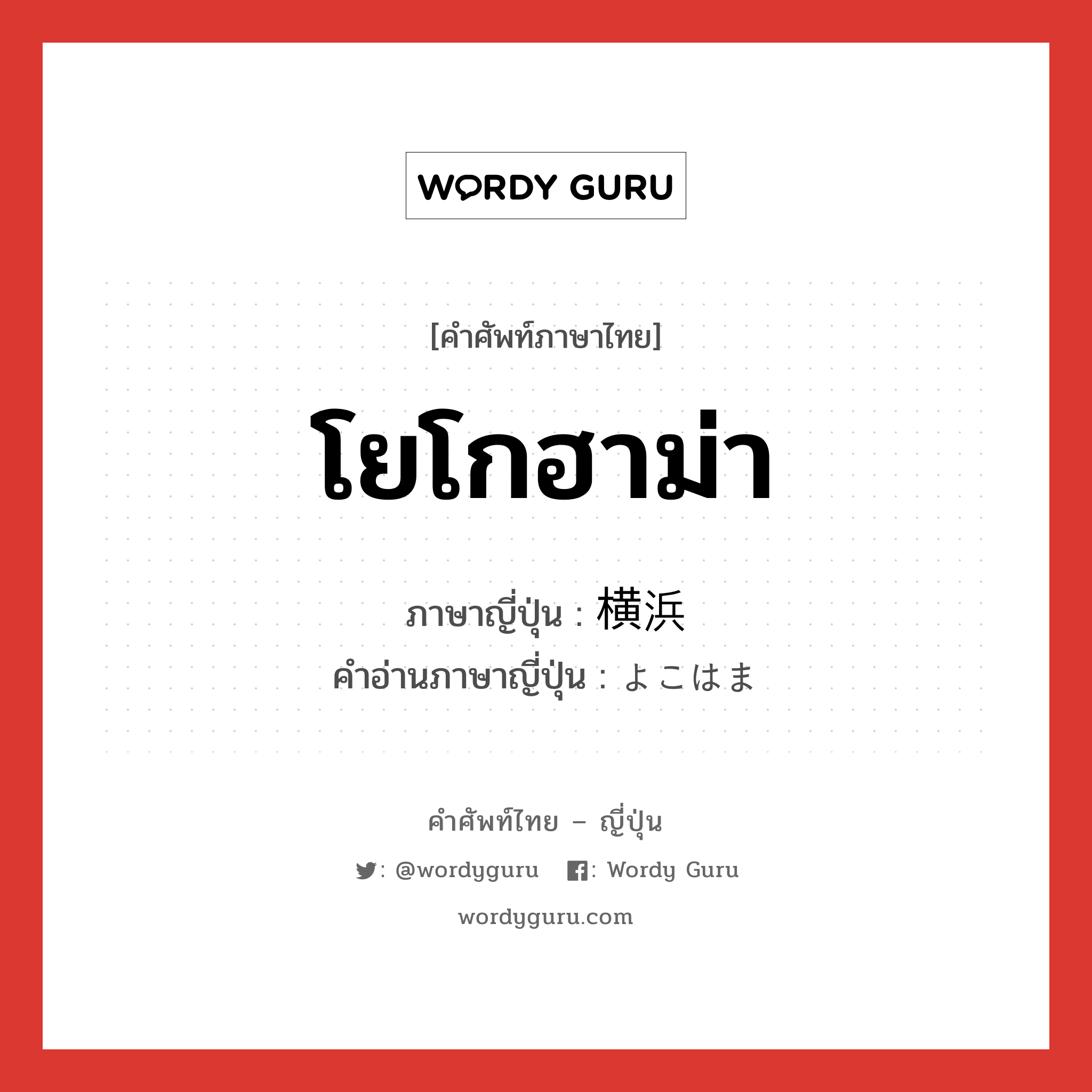 โยโกฮาม่า ภาษาญี่ปุ่นคืออะไร, คำศัพท์ภาษาไทย - ญี่ปุ่น โยโกฮาม่า ภาษาญี่ปุ่น 横浜 คำอ่านภาษาญี่ปุ่น よこはま หมวด n หมวด n