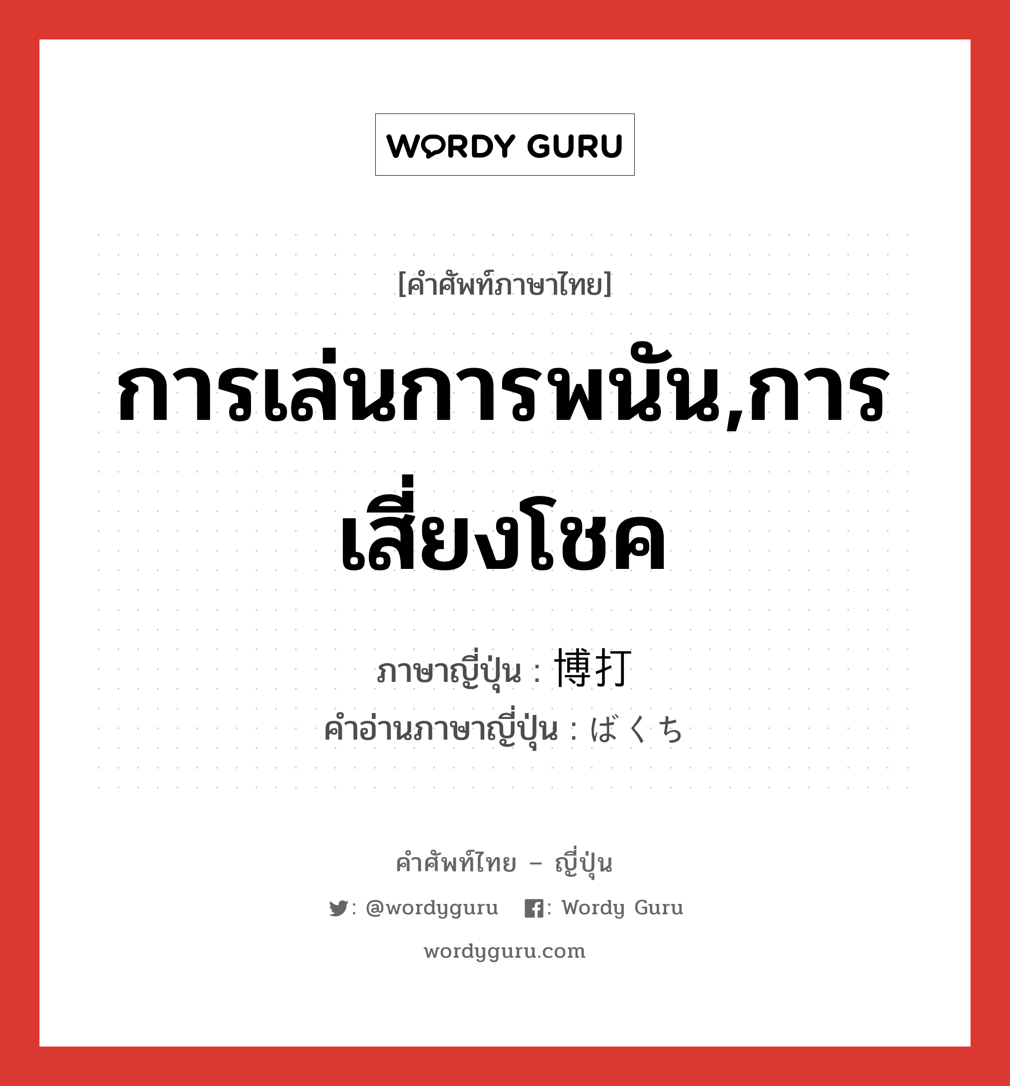 การเล่นการพนัน,การเสี่ยงโชค ภาษาญี่ปุ่นคืออะไร, คำศัพท์ภาษาไทย - ญี่ปุ่น การเล่นการพนัน,การเสี่ยงโชค ภาษาญี่ปุ่น 博打 คำอ่านภาษาญี่ปุ่น ばくち หมวด n หมวด n