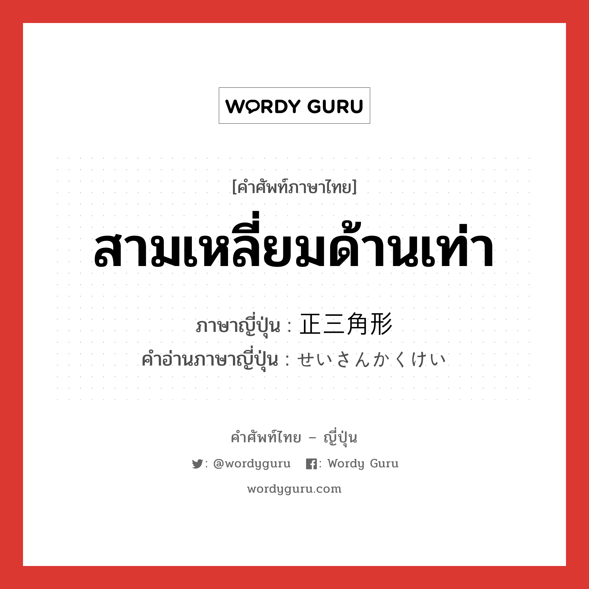 สามเหลี่ยมด้านเท่า ภาษาญี่ปุ่นคืออะไร, คำศัพท์ภาษาไทย - ญี่ปุ่น สามเหลี่ยมด้านเท่า ภาษาญี่ปุ่น 正三角形 คำอ่านภาษาญี่ปุ่น せいさんかくけい หมวด n หมวด n