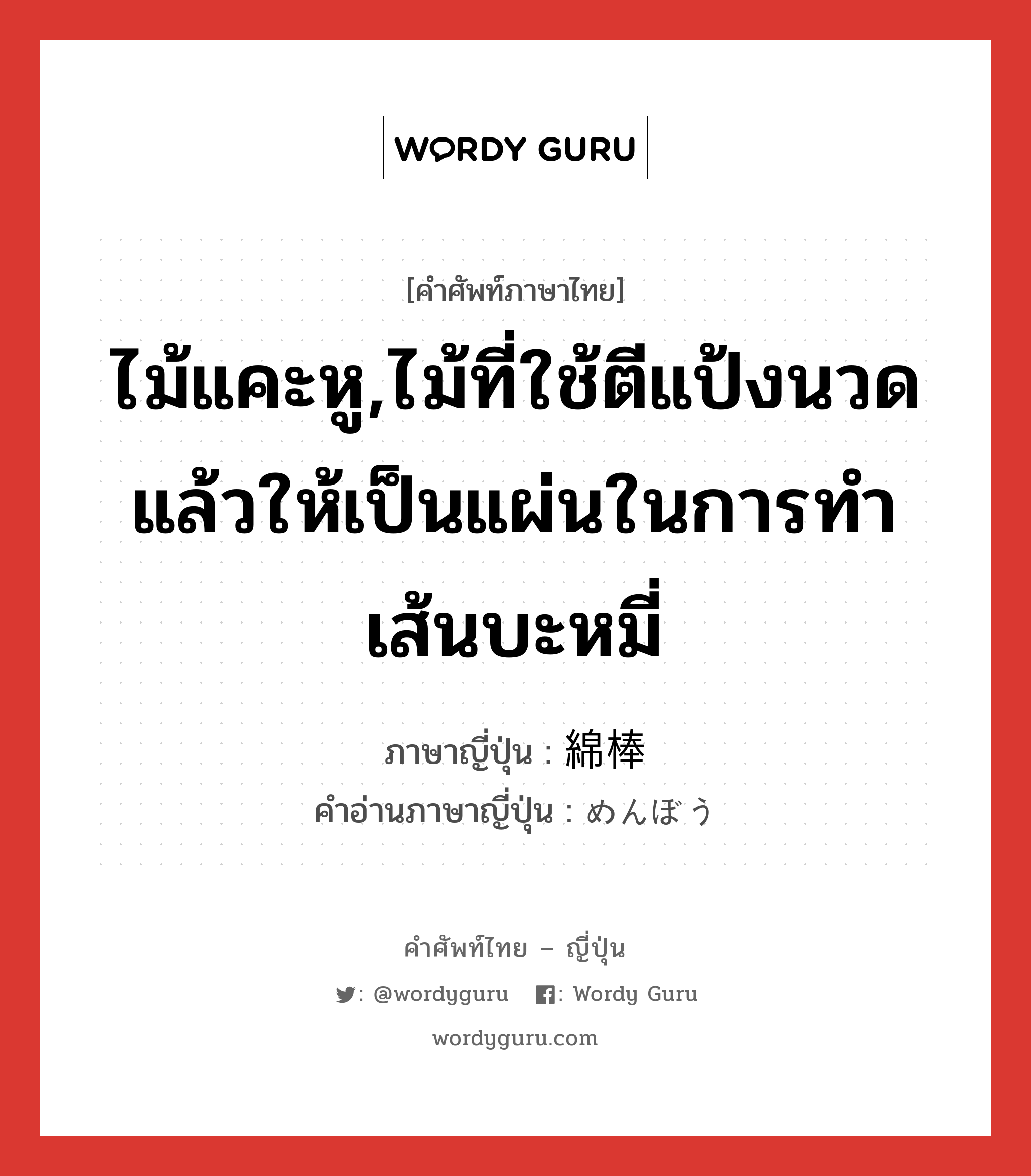 ไม้แคะหู,ไม้ที่ใช้ตีแป้งนวดแล้วให้เป็นแผ่นในการทำเส้นบะหมี่ ภาษาญี่ปุ่นคืออะไร, คำศัพท์ภาษาไทย - ญี่ปุ่น ไม้แคะหู,ไม้ที่ใช้ตีแป้งนวดแล้วให้เป็นแผ่นในการทำเส้นบะหมี่ ภาษาญี่ปุ่น 綿棒 คำอ่านภาษาญี่ปุ่น めんぼう หมวด n หมวด n