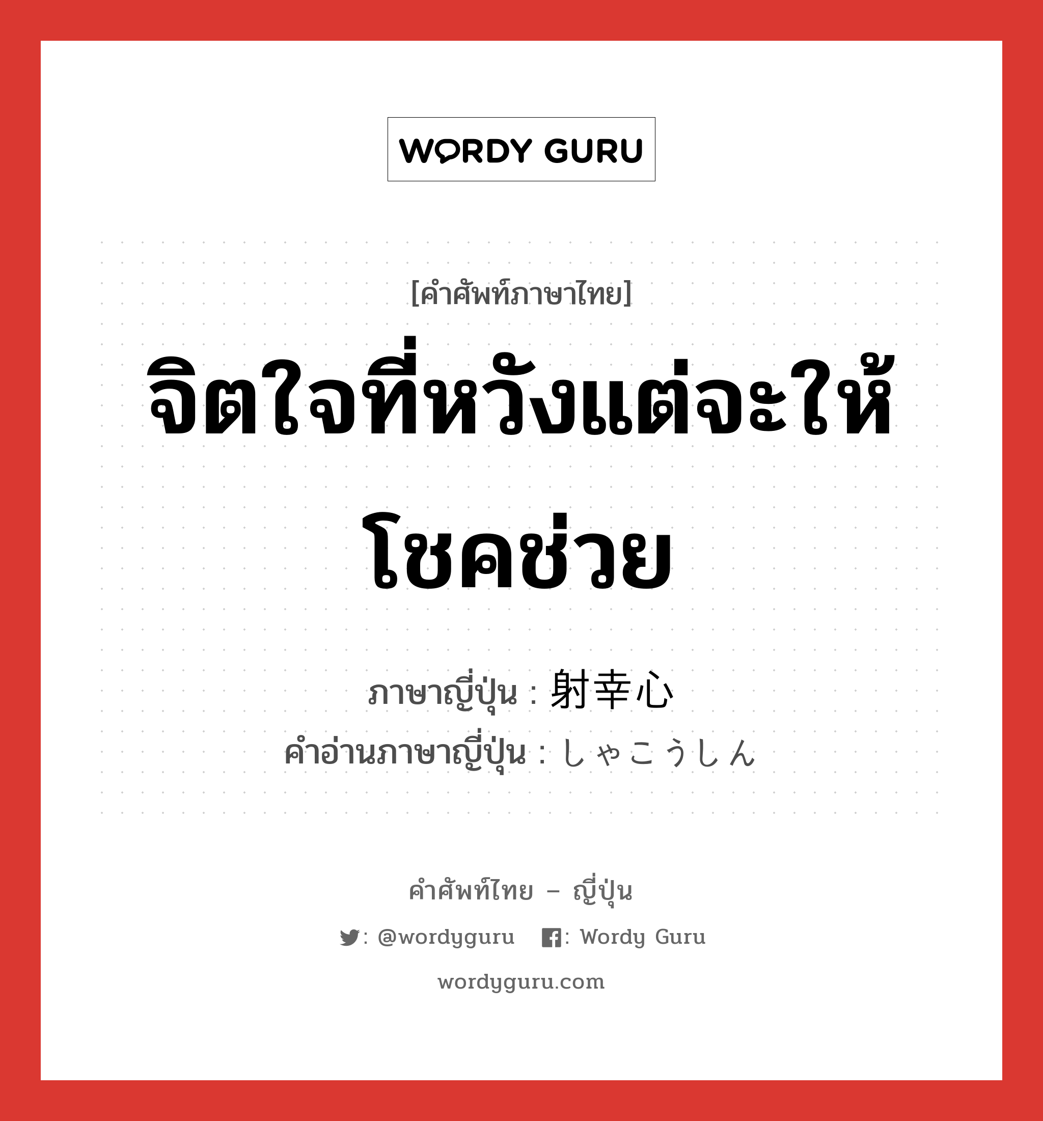 จิตใจที่หวังแต่จะให้โชคช่วย ภาษาญี่ปุ่นคืออะไร, คำศัพท์ภาษาไทย - ญี่ปุ่น จิตใจที่หวังแต่จะให้โชคช่วย ภาษาญี่ปุ่น 射幸心 คำอ่านภาษาญี่ปุ่น しゃこうしん หมวด n หมวด n