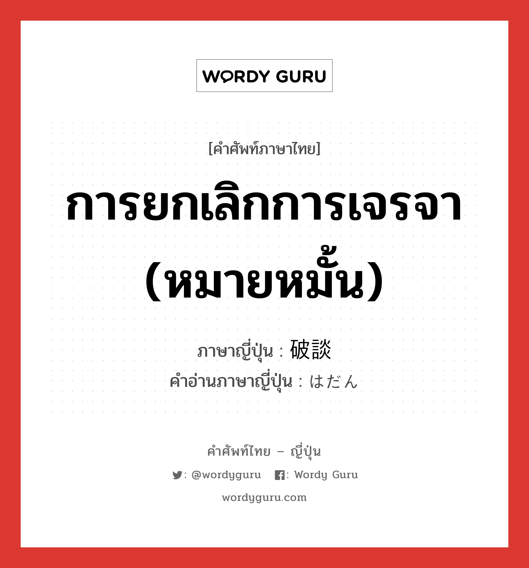 การยกเลิกการเจรจา (หมายหมั้น) ภาษาญี่ปุ่นคืออะไร, คำศัพท์ภาษาไทย - ญี่ปุ่น การยกเลิกการเจรจา (หมายหมั้น) ภาษาญี่ปุ่น 破談 คำอ่านภาษาญี่ปุ่น はだん หมวด n หมวด n