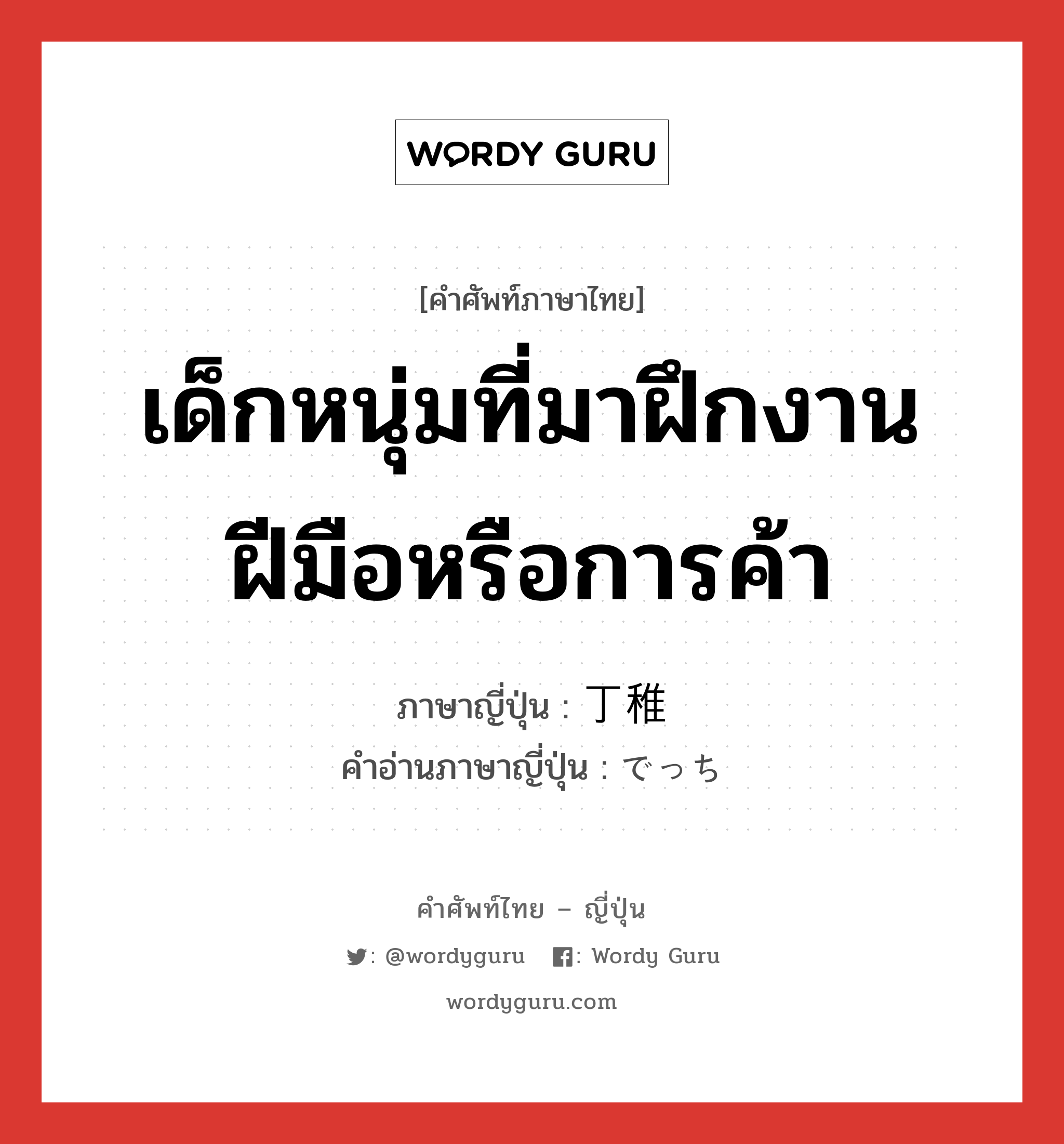 เด็กหนุ่มที่มาฝึกงานฝีมือหรือการค้า ภาษาญี่ปุ่นคืออะไร, คำศัพท์ภาษาไทย - ญี่ปุ่น เด็กหนุ่มที่มาฝึกงานฝีมือหรือการค้า ภาษาญี่ปุ่น 丁稚 คำอ่านภาษาญี่ปุ่น でっち หมวด n หมวด n